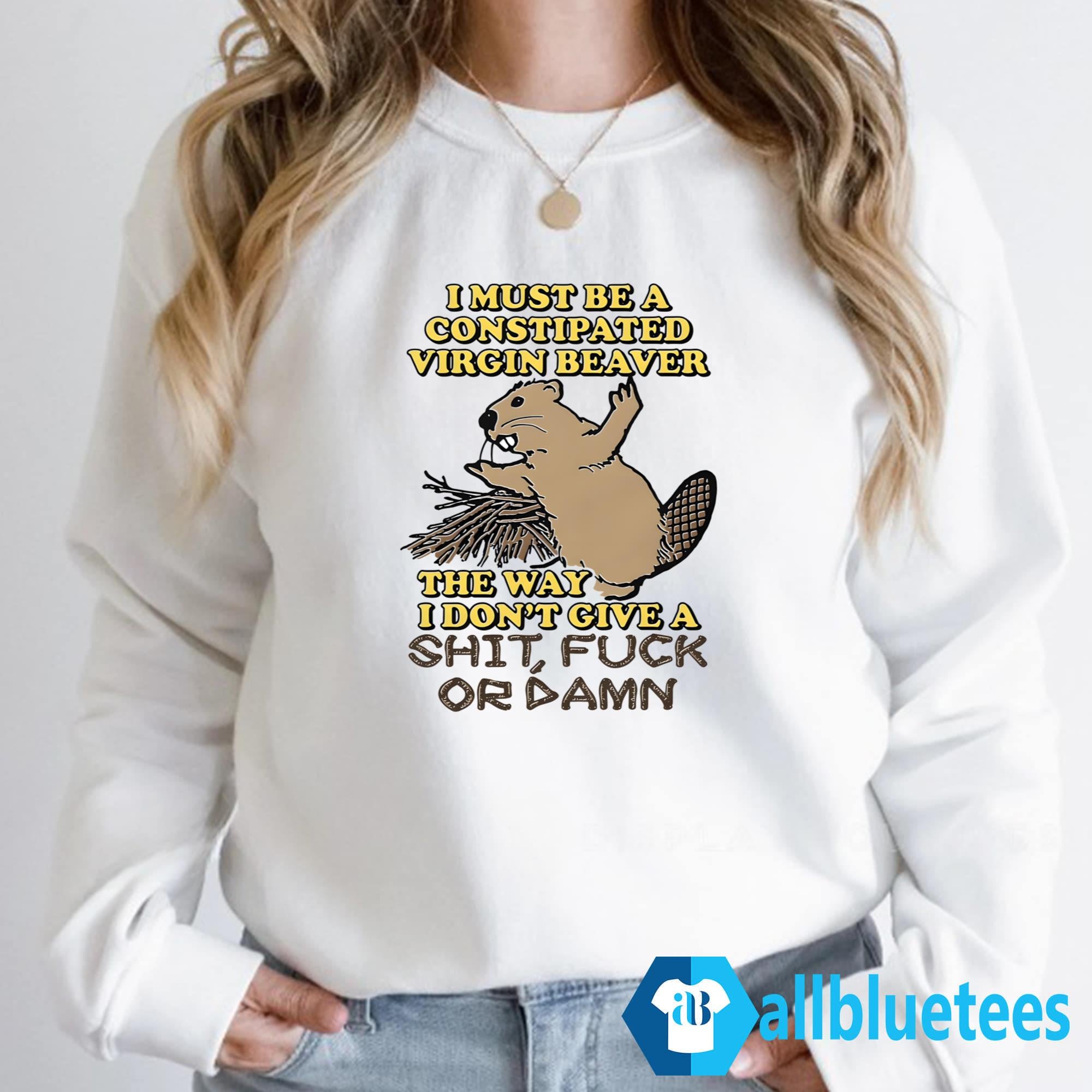 I Must Be A Constipated Virgin Beaver Shirt