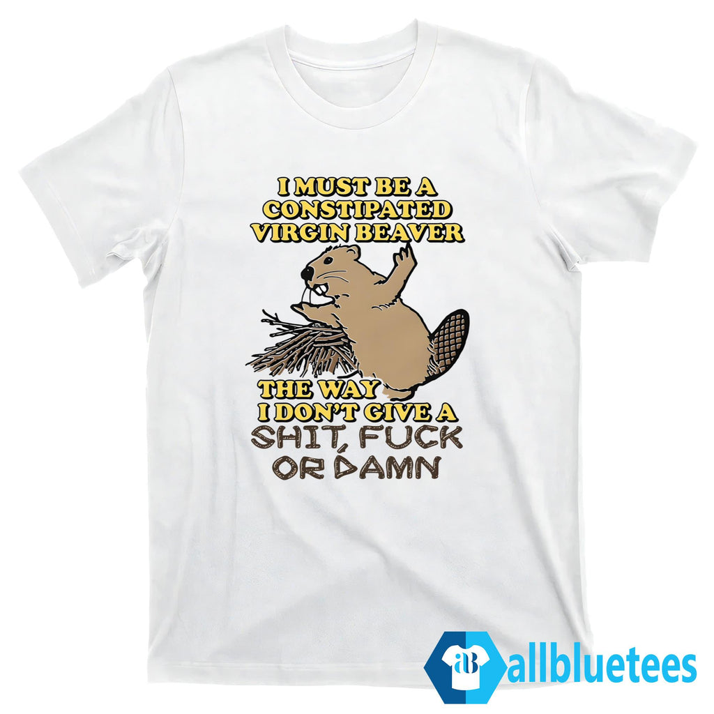 I Must Be A Constipated Virgin Beaver Shirt