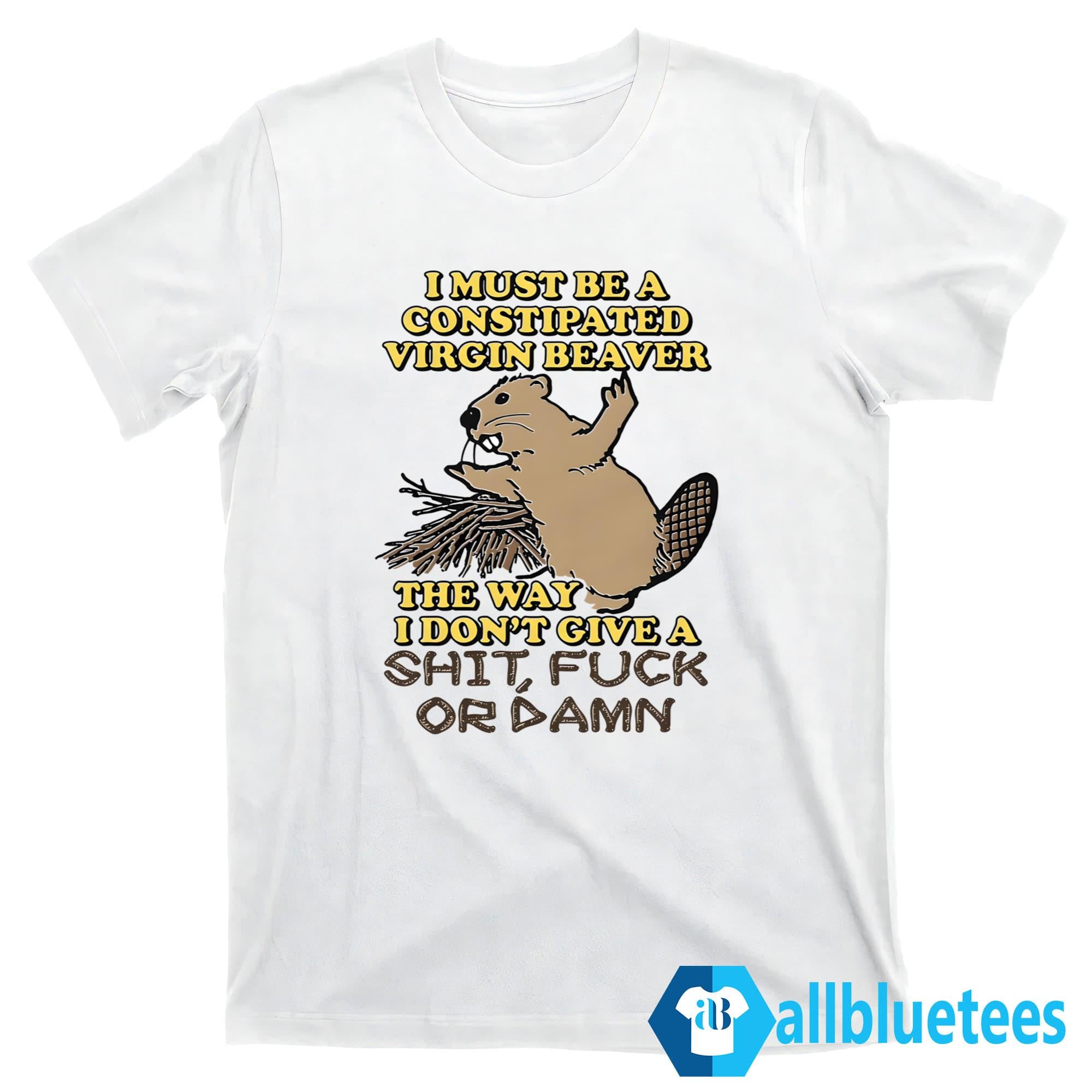 I Must Be A Constipated Virgin Beaver Shirt