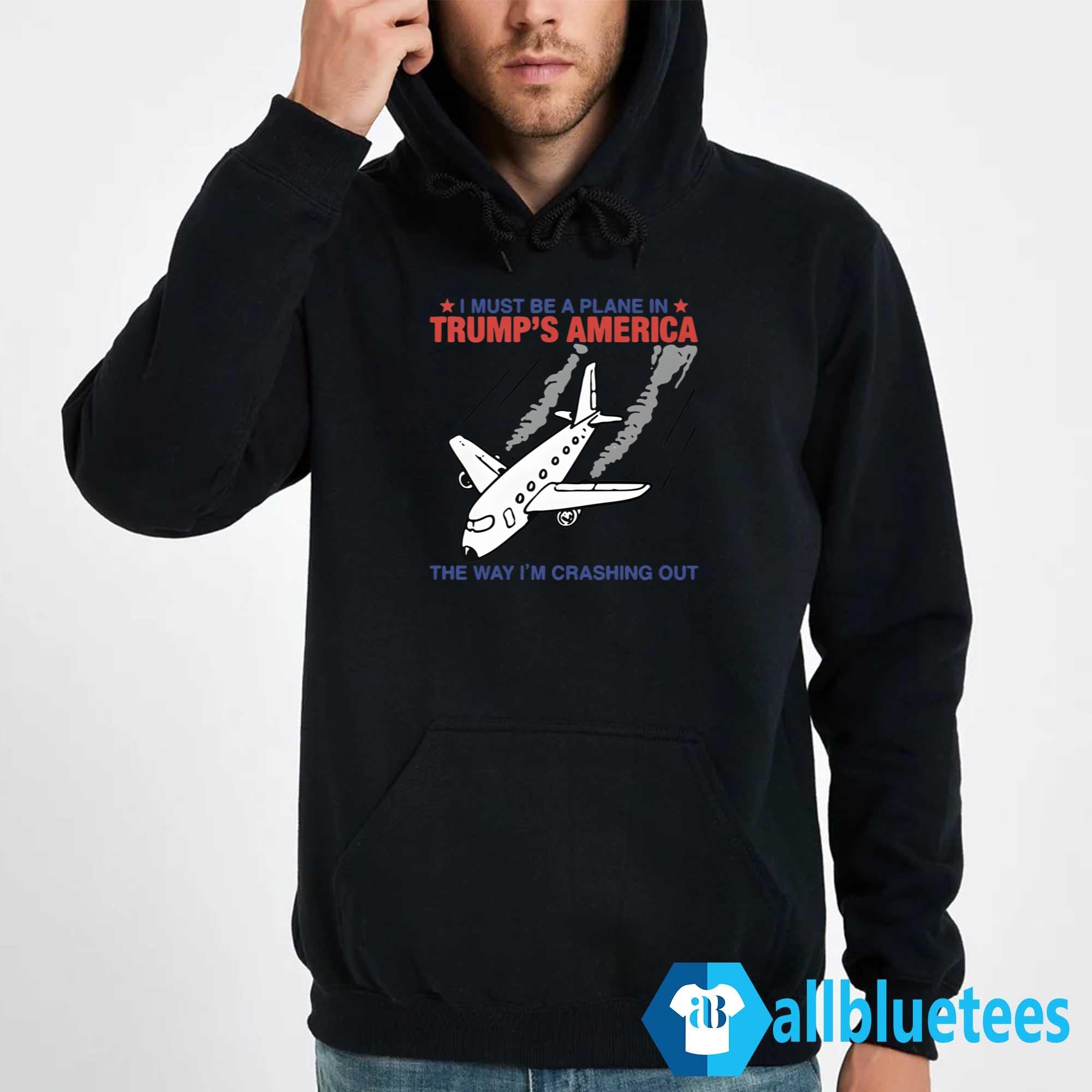 I Must Be A Plane In Trump’s America The Way I’m Crashing Out Shirt