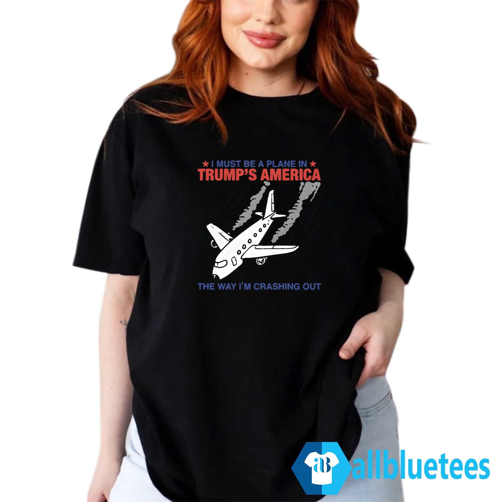 I Must Be A Plane In Trump’s America The Way I’m Crashing Out Shirt