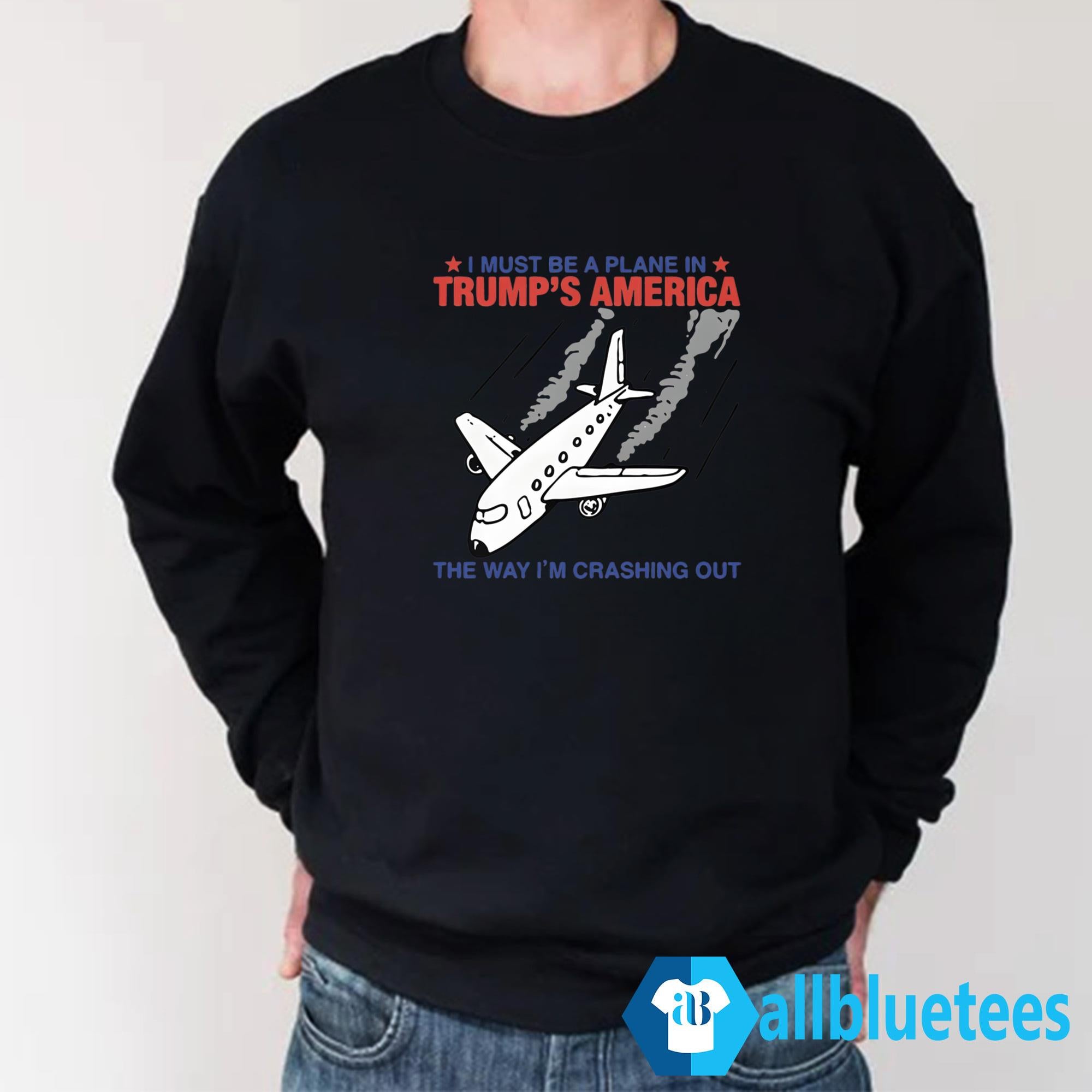 I Must Be A Plane In Trump’s America The Way I’m Crashing Out Shirt