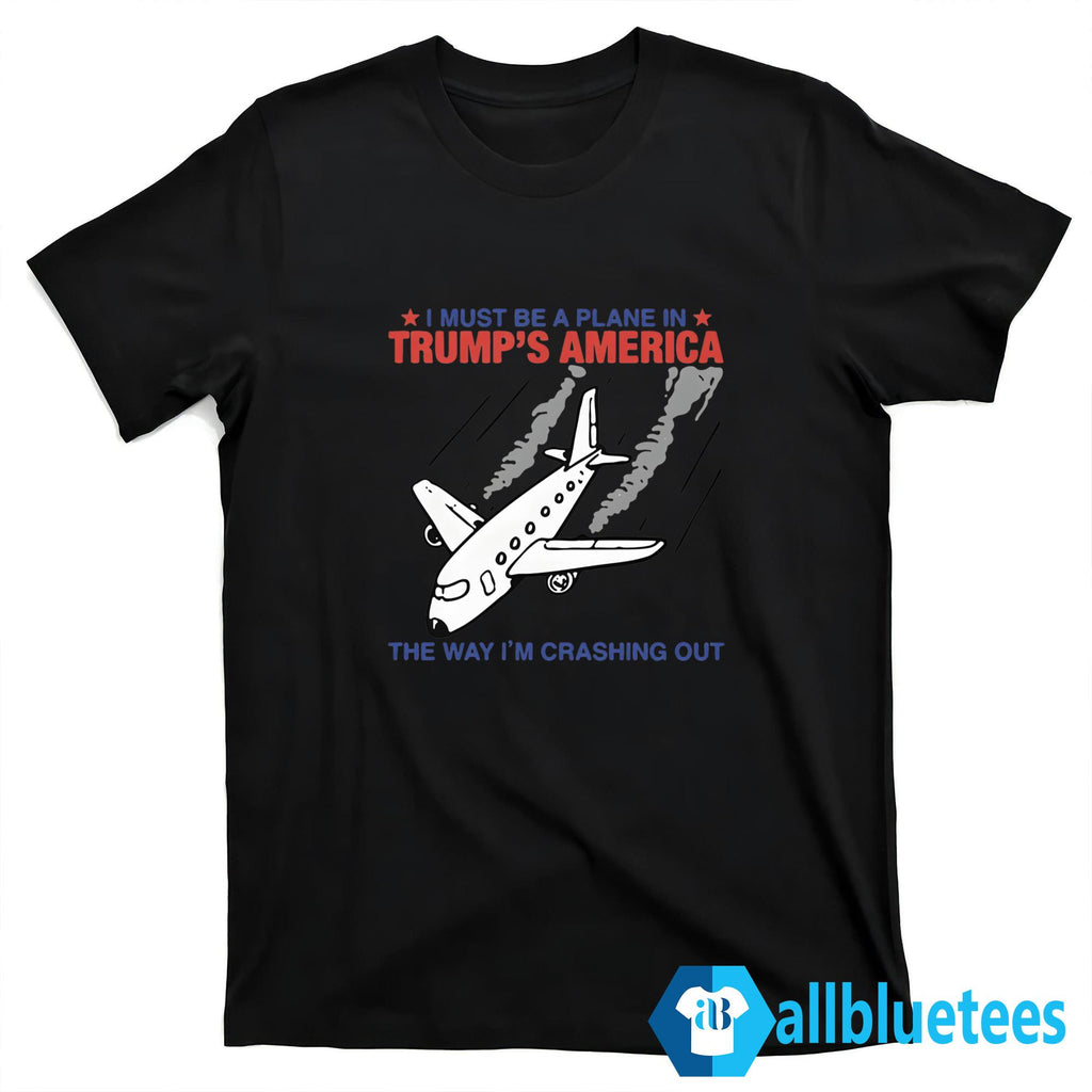 I Must Be A Plane In Trump’s America The Way I’m Crashing Out Shirt