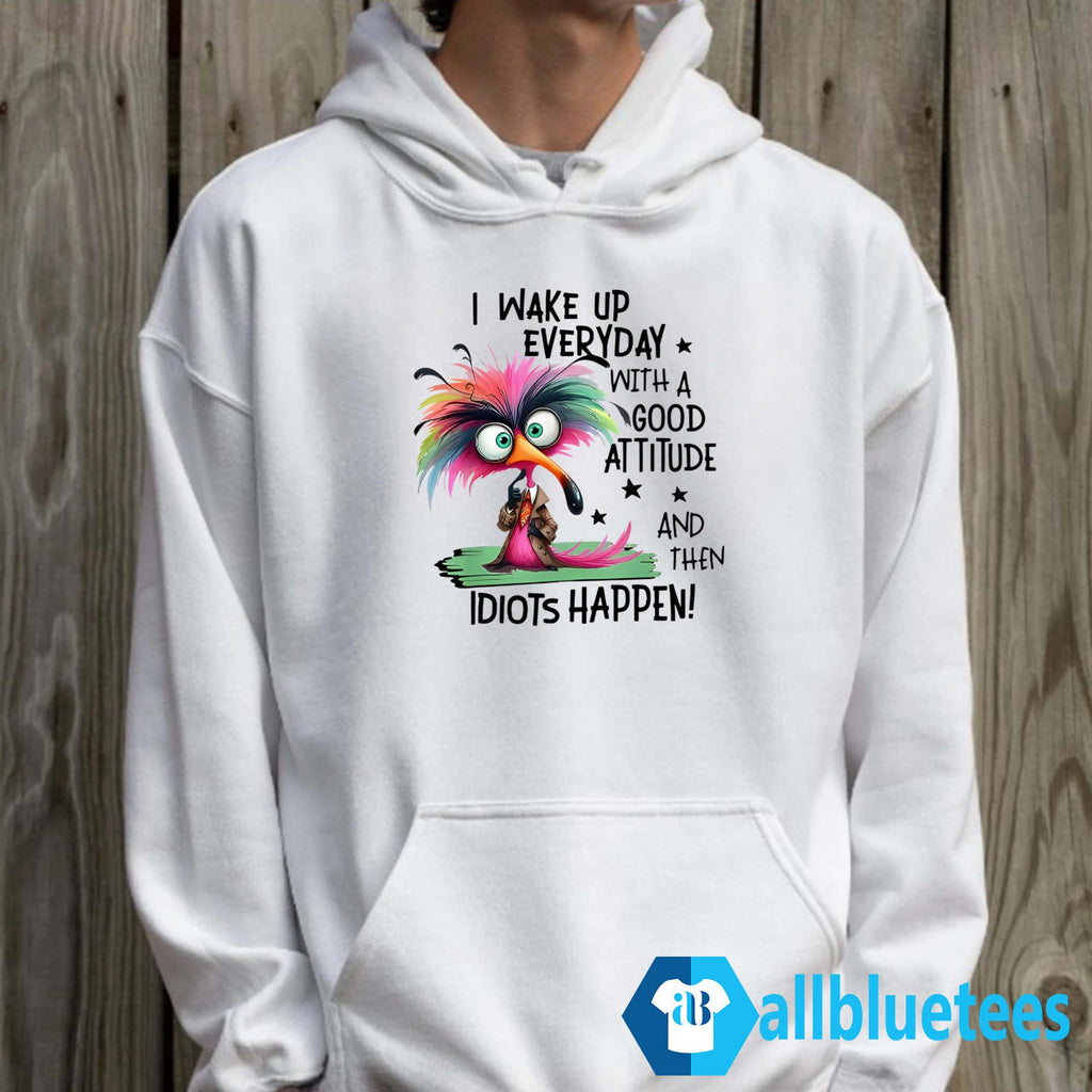 I Wake Up Everyday With A Good Attitude And Then Idiots Happen Shirt