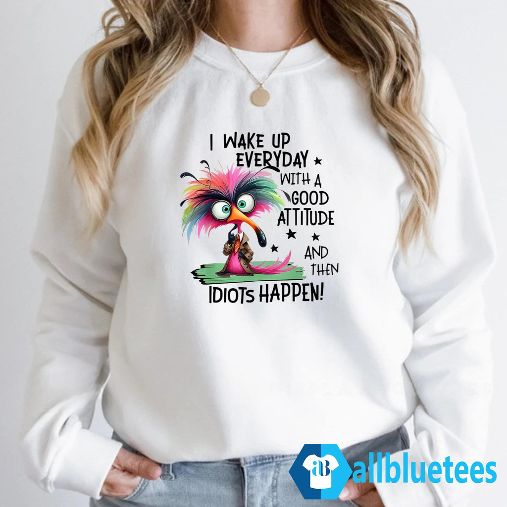 I Wake Up Everyday With A Good Attitude And Then Idiots Happen Shirt
