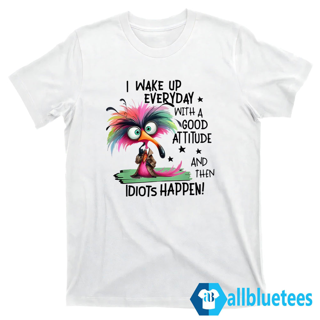 I Wake Up Everyday With A Good Attitude And Then Idiots Happen Shirt