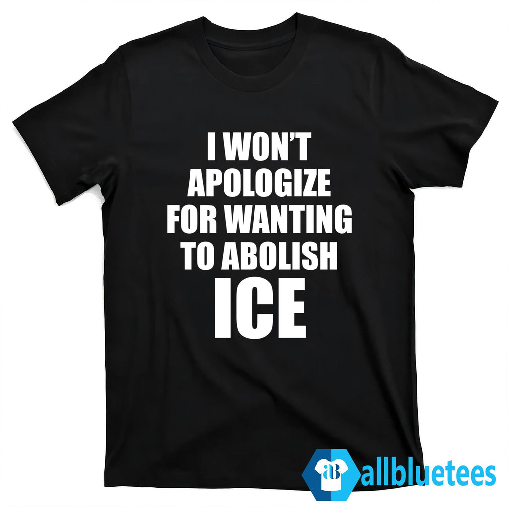 I Won’t Apologize For Wanting To Abolish ICE Shirt