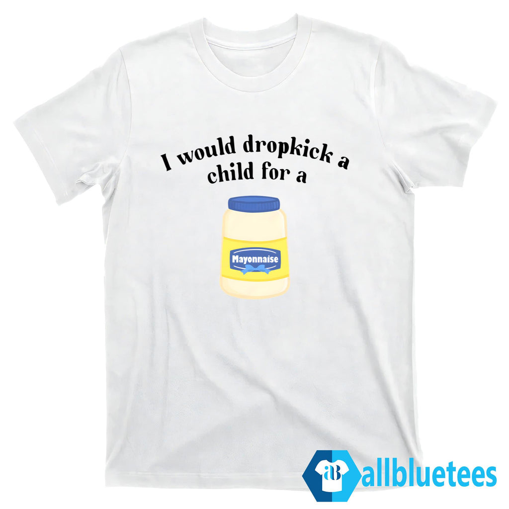 I Would Dropkick a Child for Mayonnaise Shirt