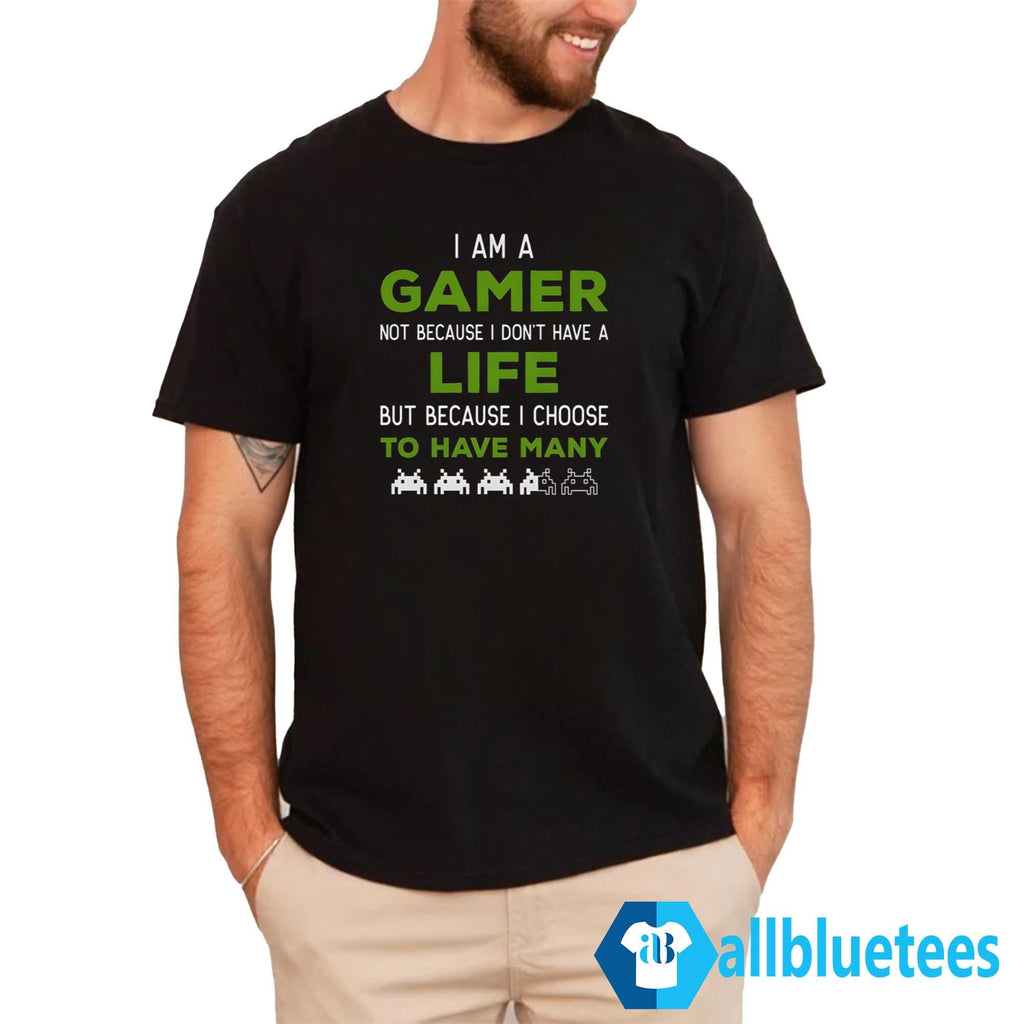 I Am A Gamer Not Because I Don’t Have A Life Shirt