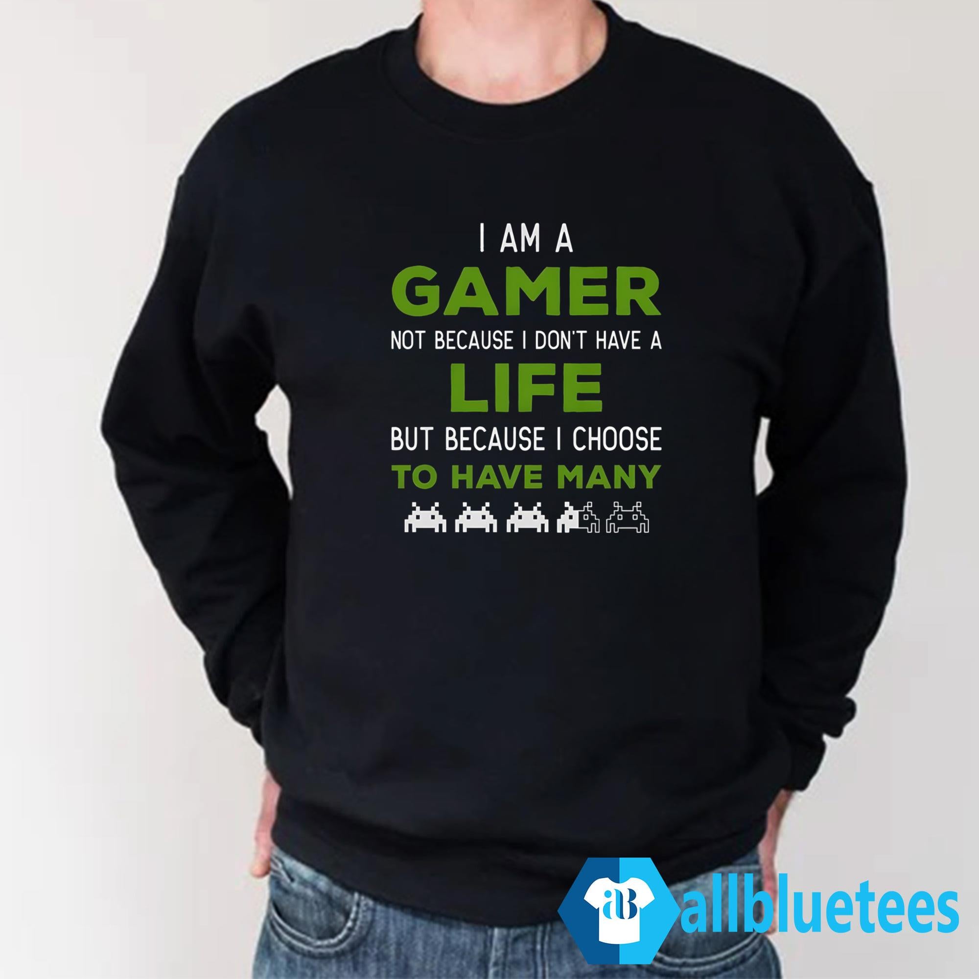 I Am A Gamer Not Because I Don’t Have A Life Shirt