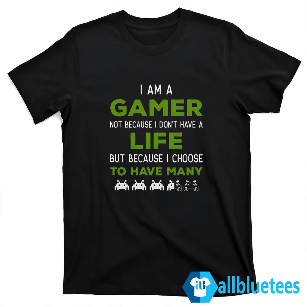 I Am A Gamer Not Because I Don’t Have A Life Shirt