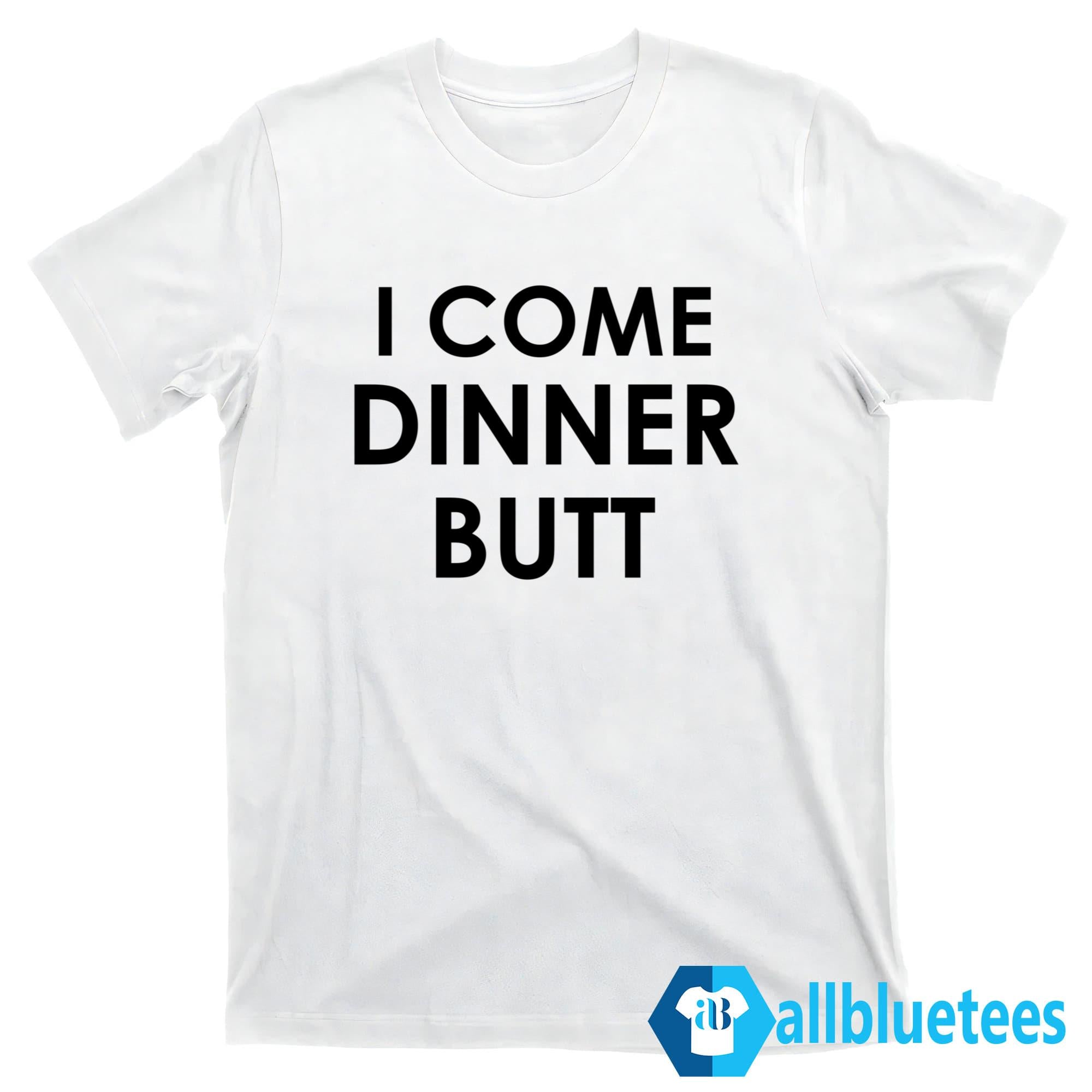 I Come Dinner Butt Shirt