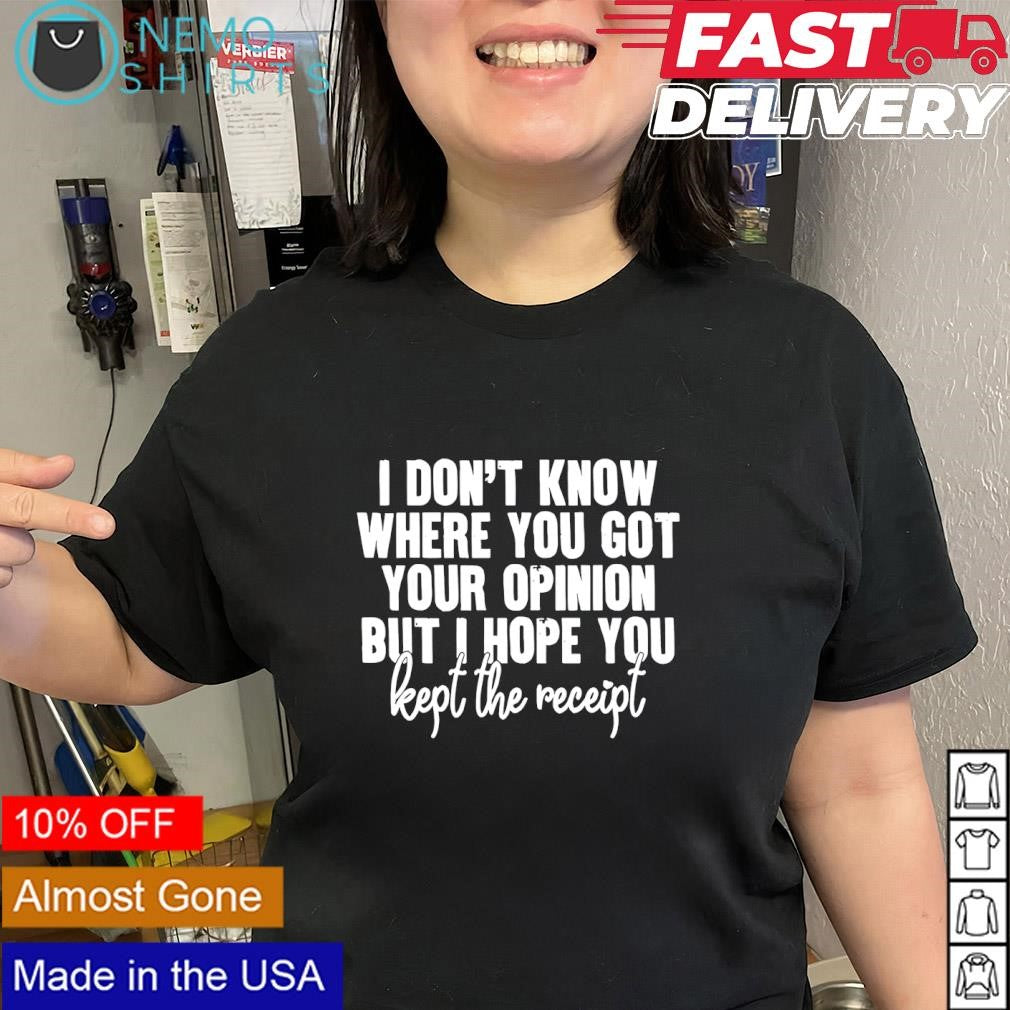 I don’t know where you got your opinion but I hope you kept the receip text shirt