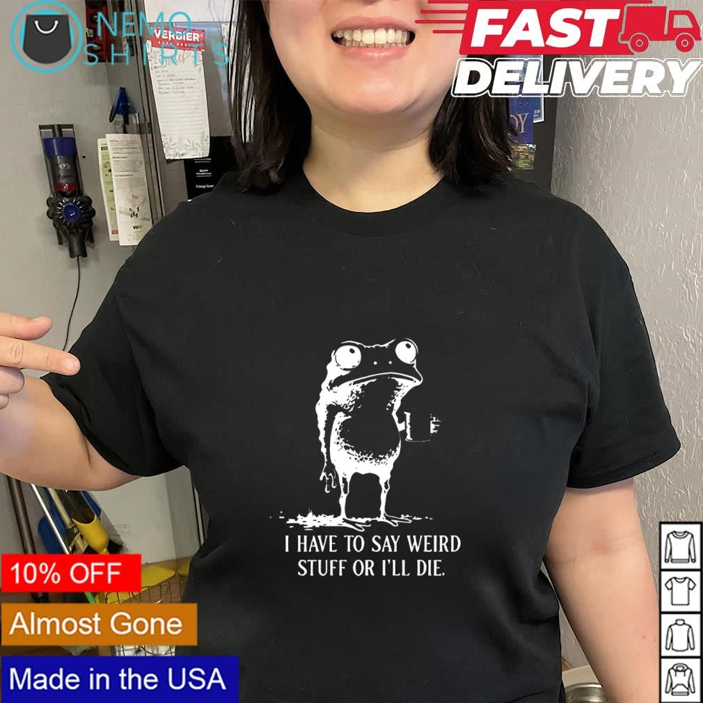 I have to say weird stuff or I’ll die quirky frog shirt