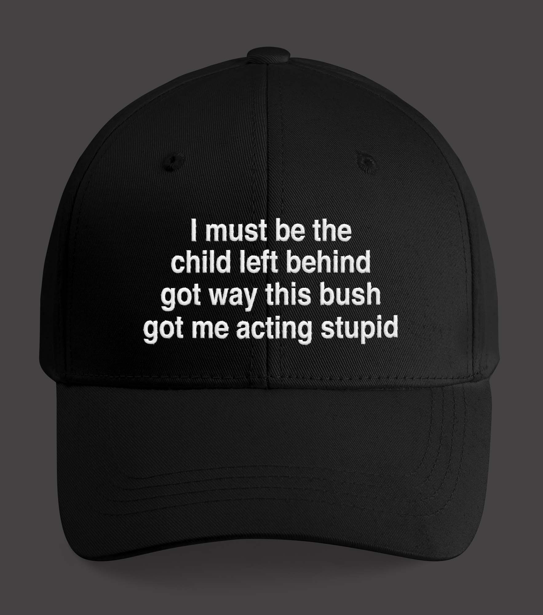 I Must Be The Child Left Behind The Way This Bush Got Me Acting Stupid Hat