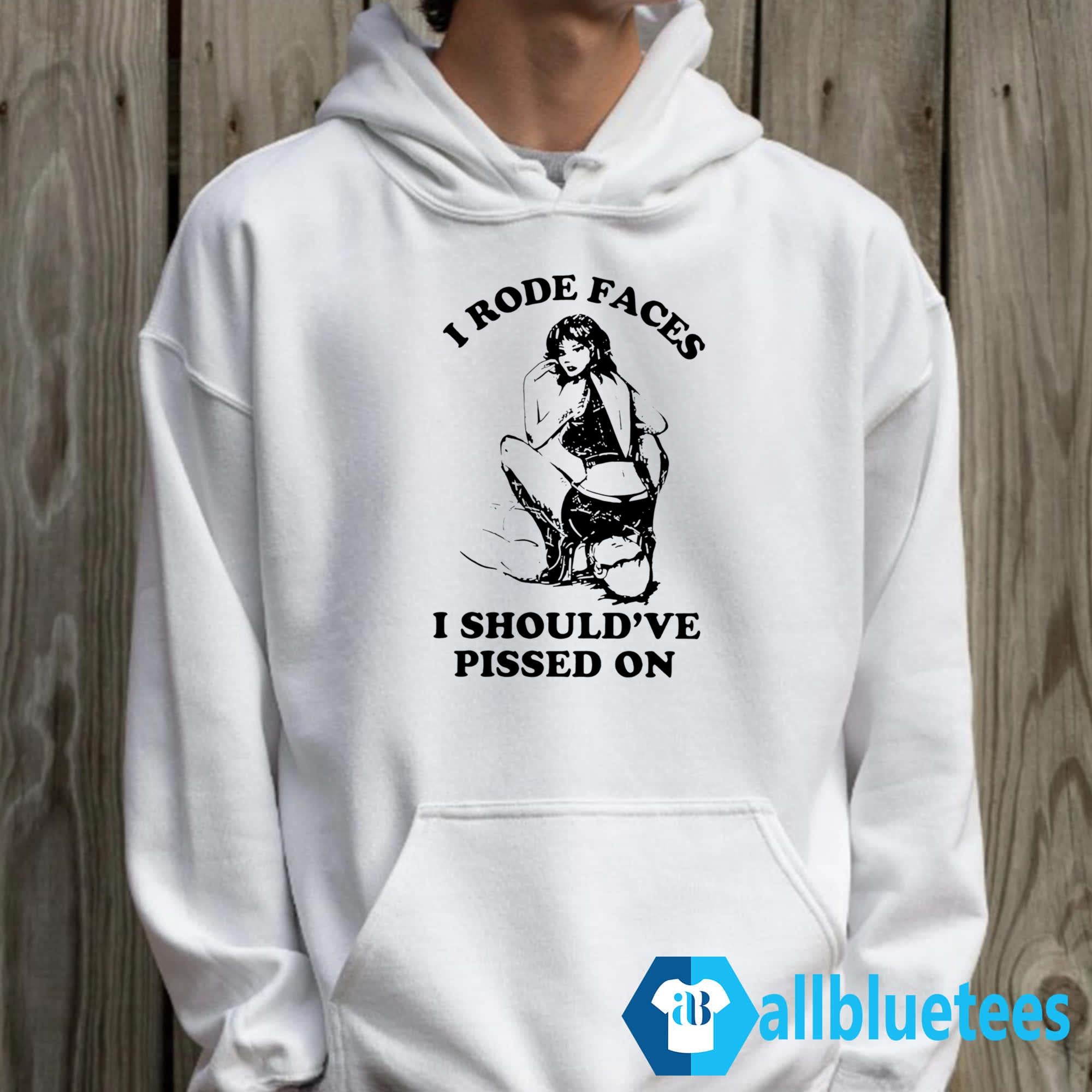 I Rode Faces I Should’ve Pissed On Shirt
