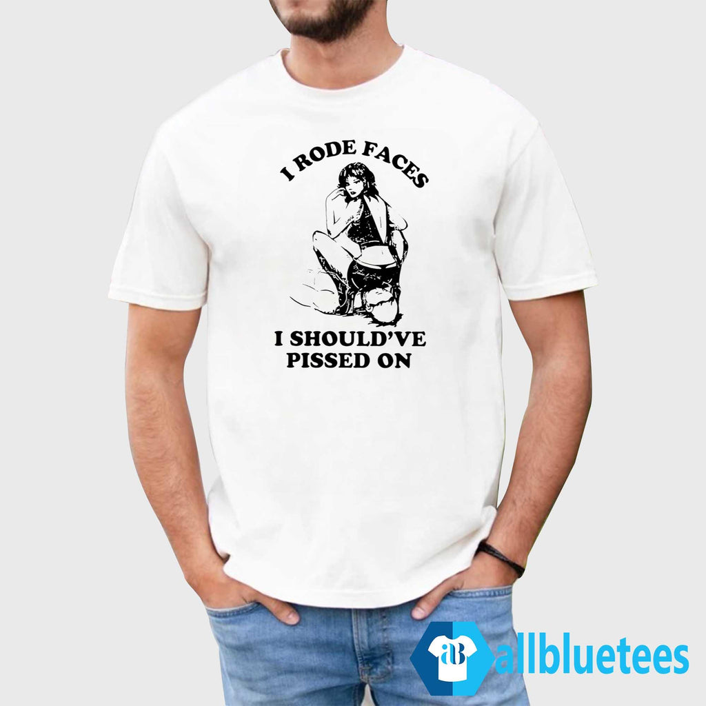 I Rode Faces I Should’ve Pissed On Shirt