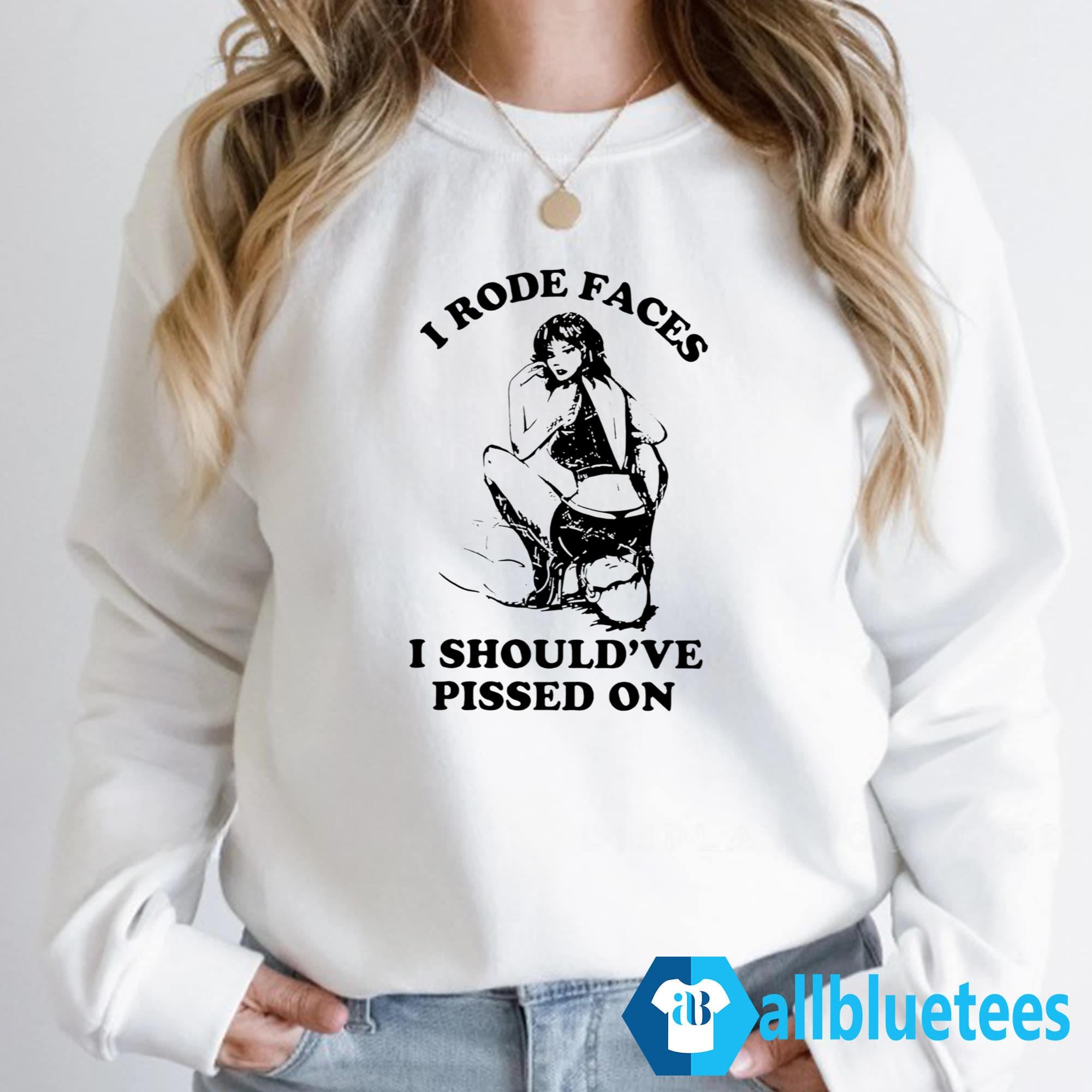 I Rode Faces I Should’ve Pissed On Shirt