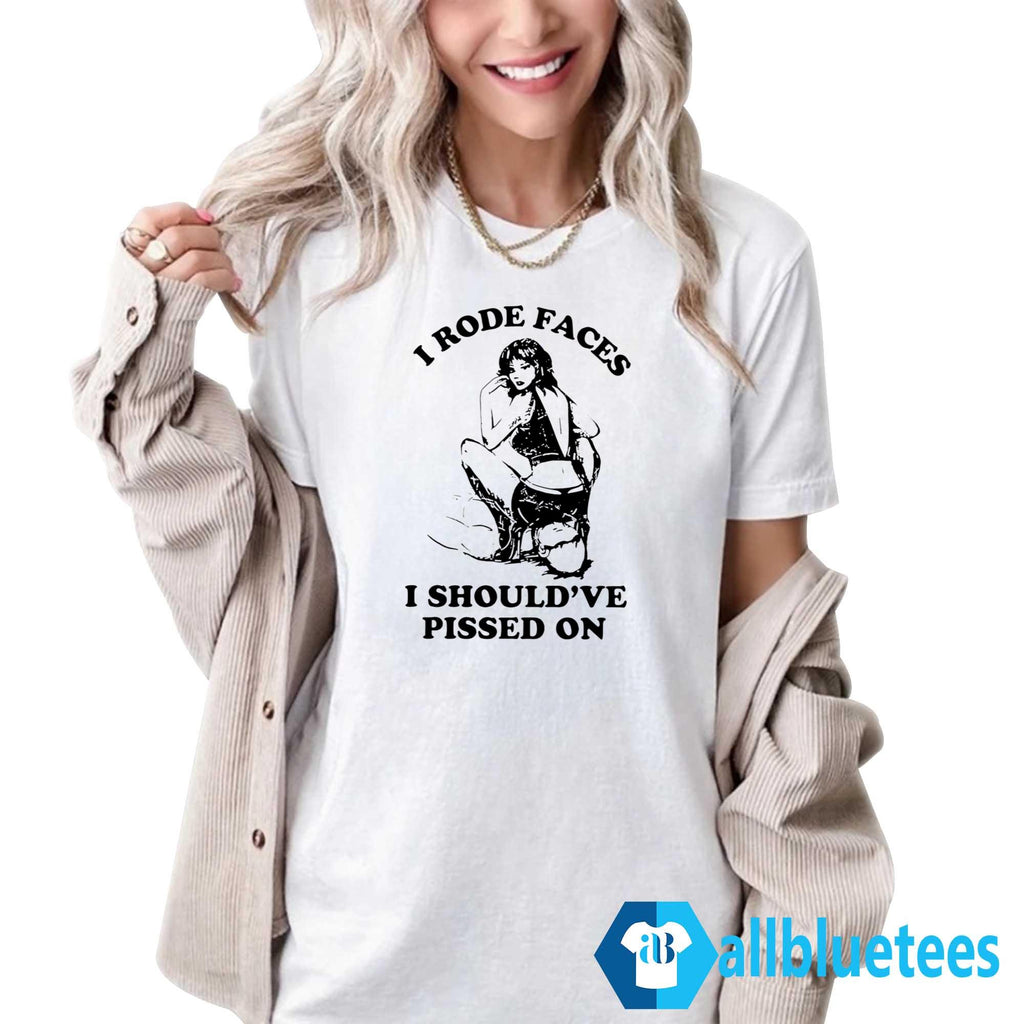 I Rode Faces I Should’ve Pissed On Shirt