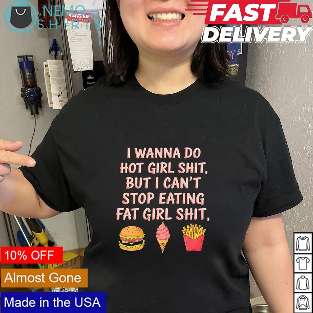 I wanna do hot girl shit but I can’t stop eating fat girl shit junk food shirt