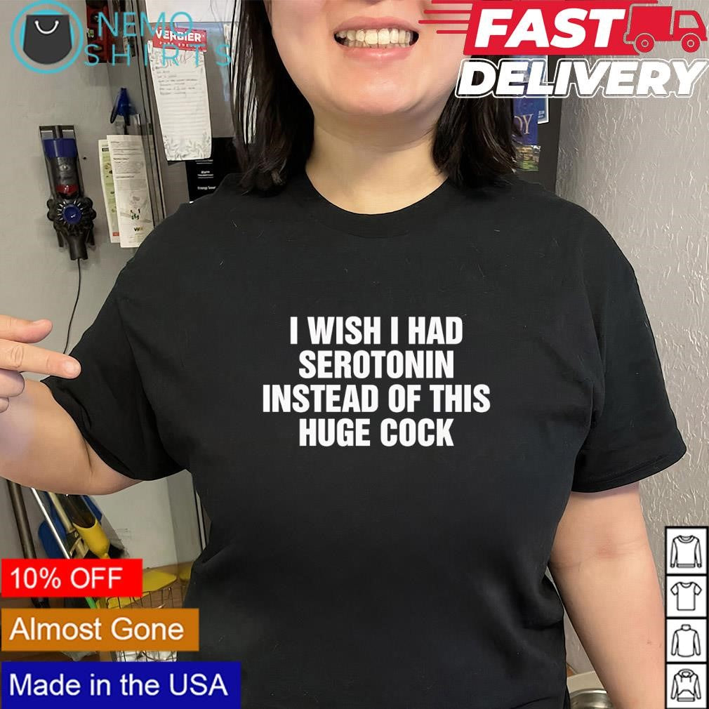 I wish I had serotonin instead of this huge cock phrase shirt
