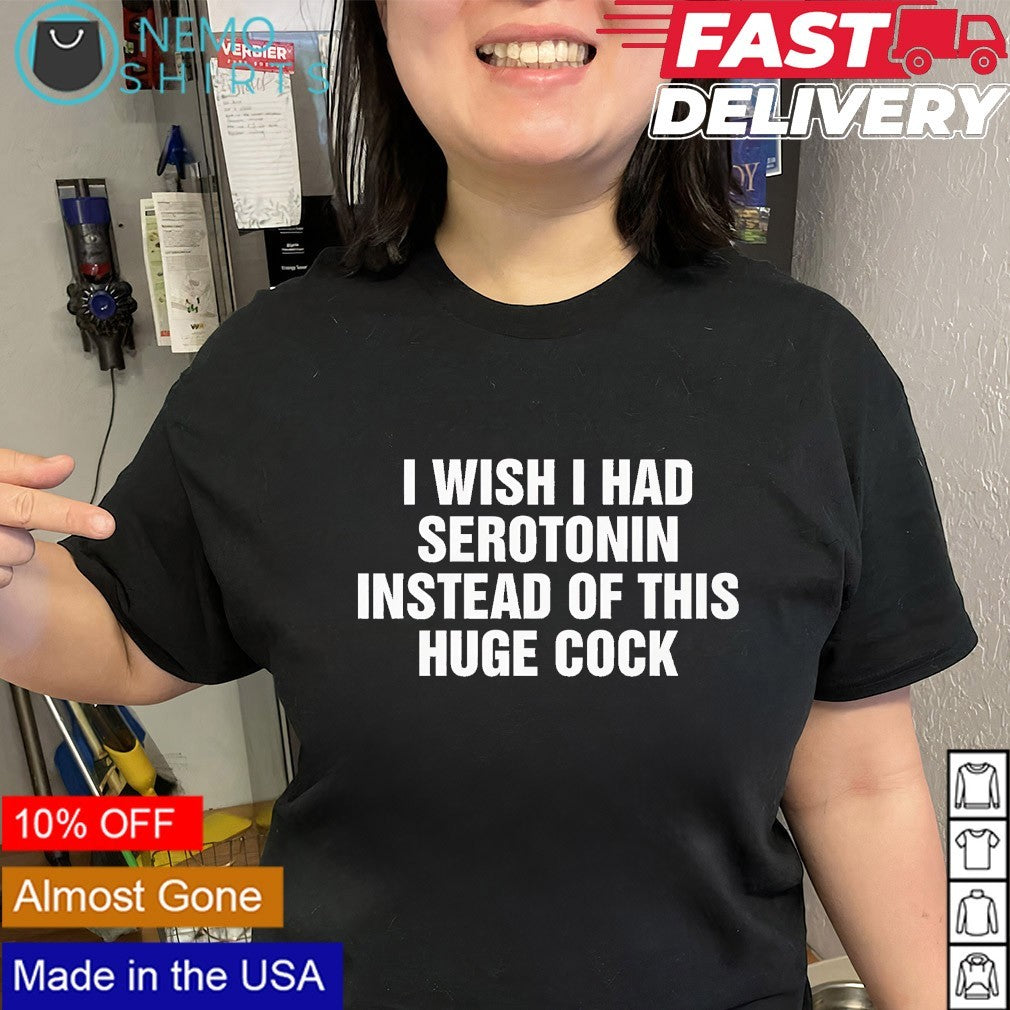 I wish I had serotonin instead of this huge cock text shirt