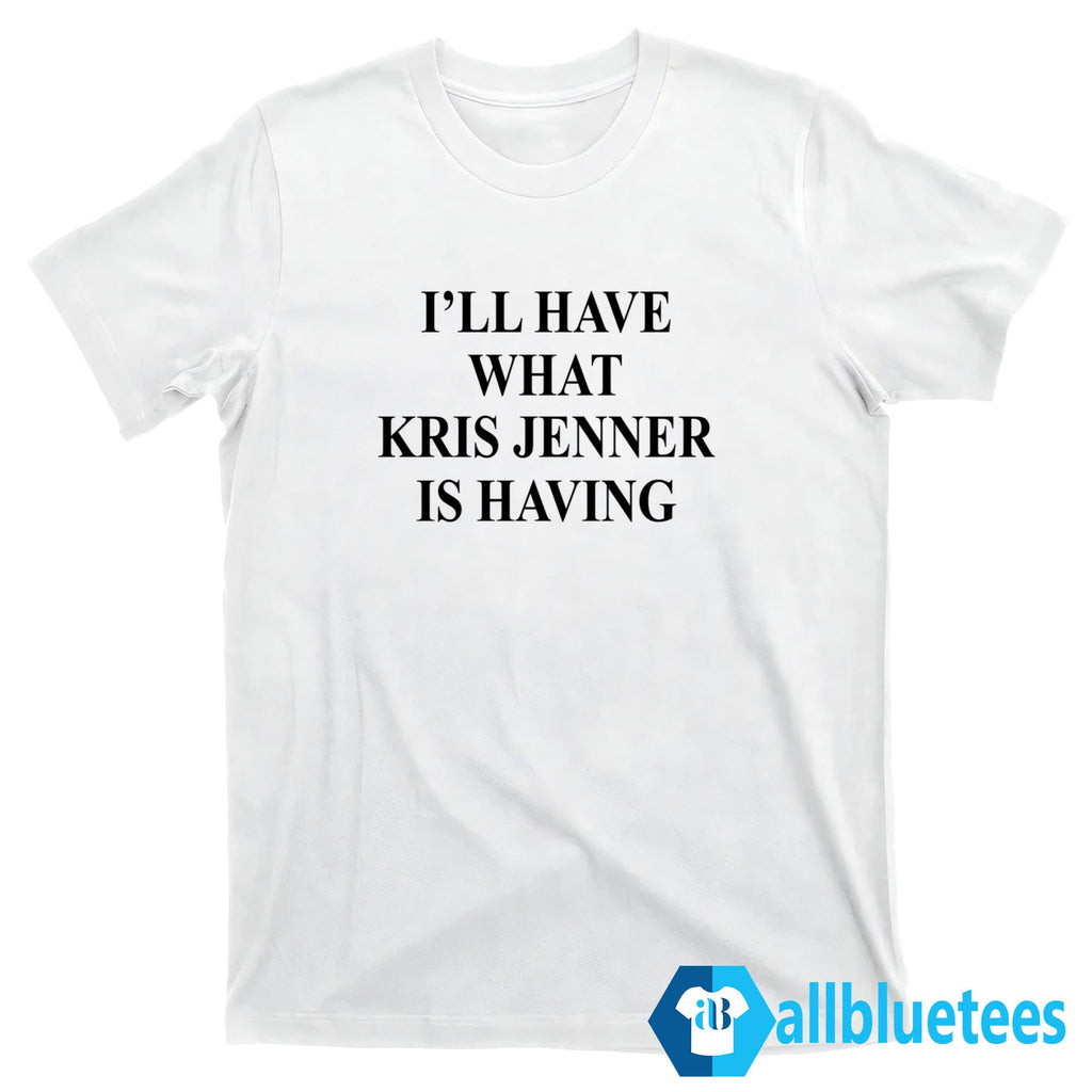 I’ll Have What Kris Jenner Is Having Shirt