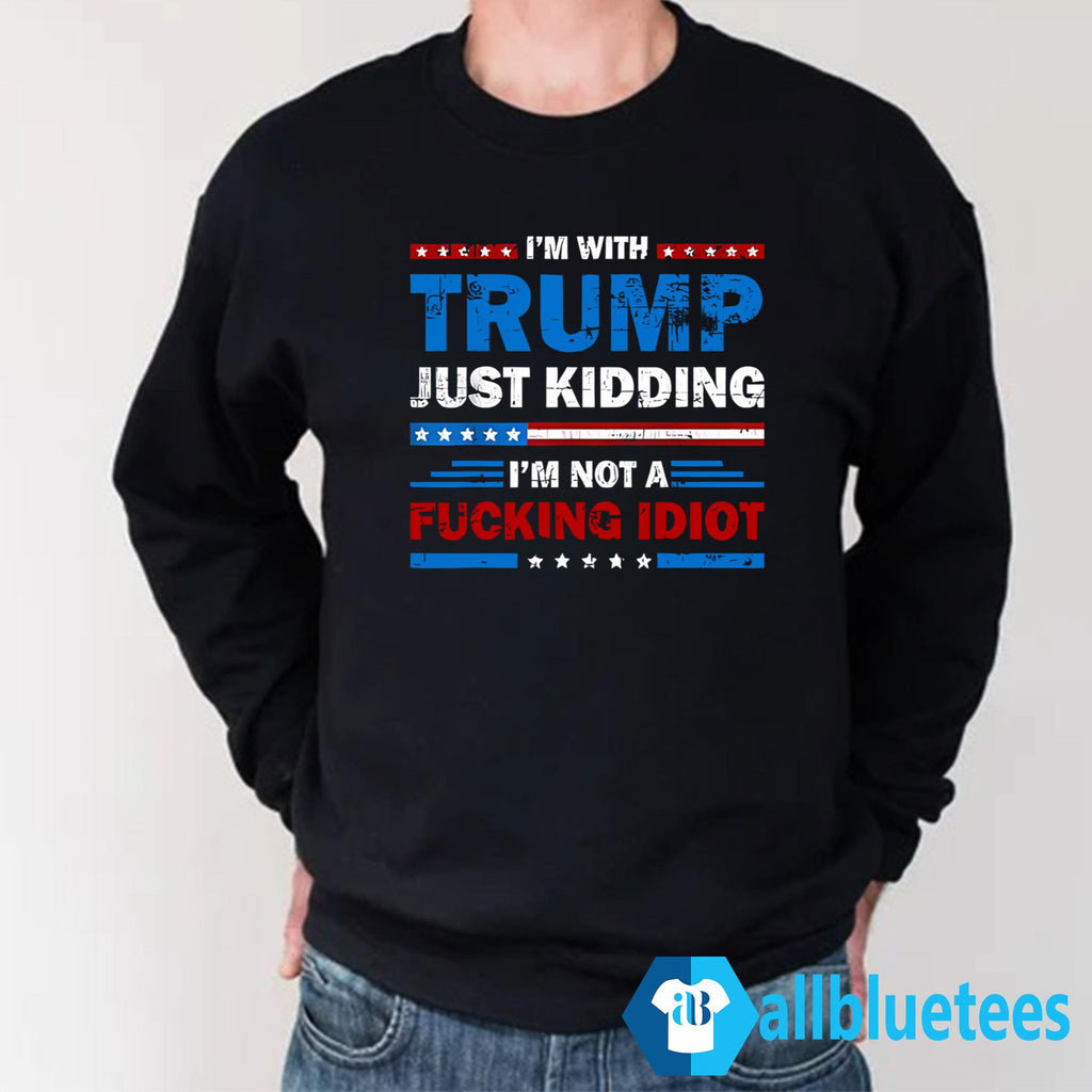 I’m With Trump Just Kidding I’m Not A Fucking Idiot Shirt