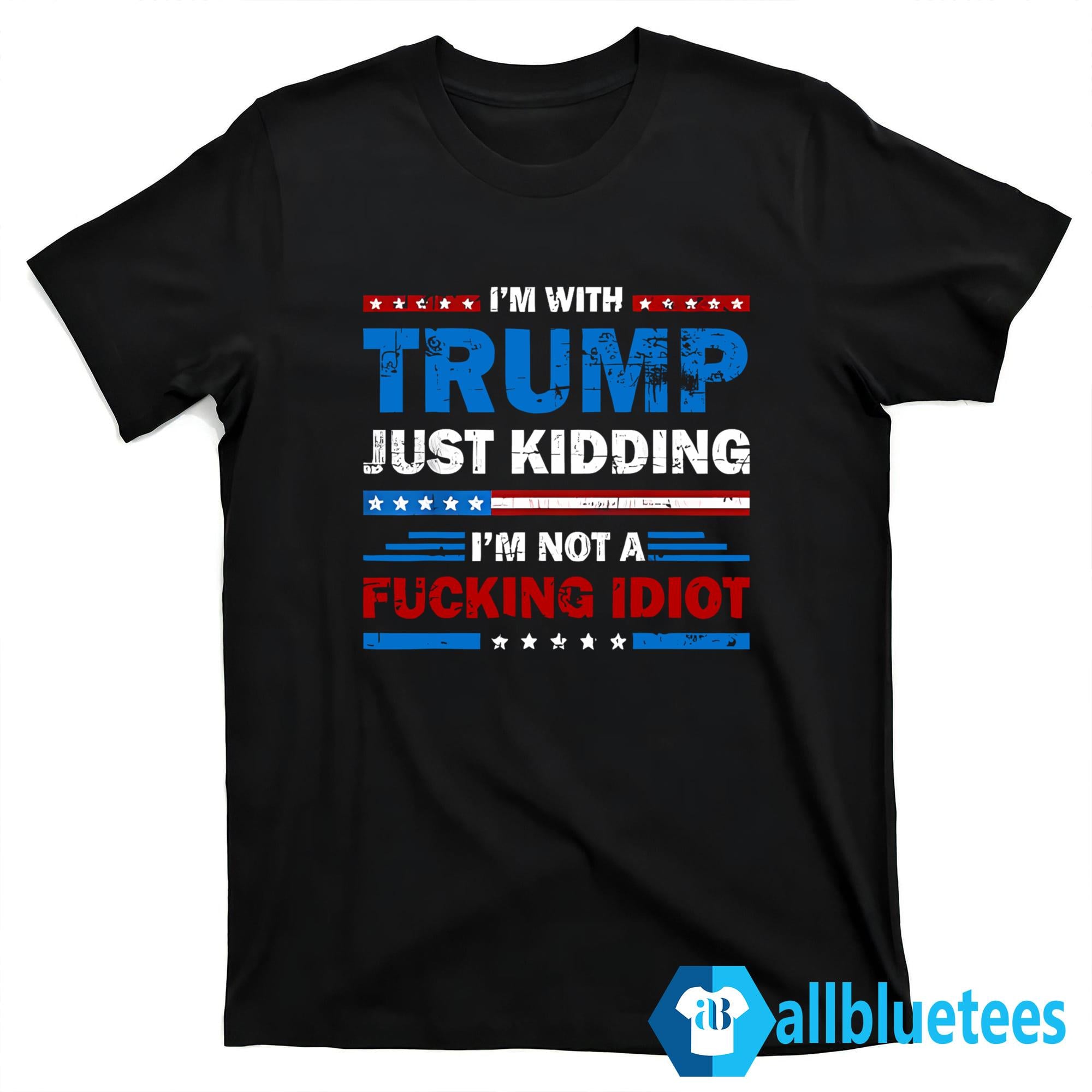 I’m With Trump Just Kidding I’m Not A Fucking Idiot Shirt