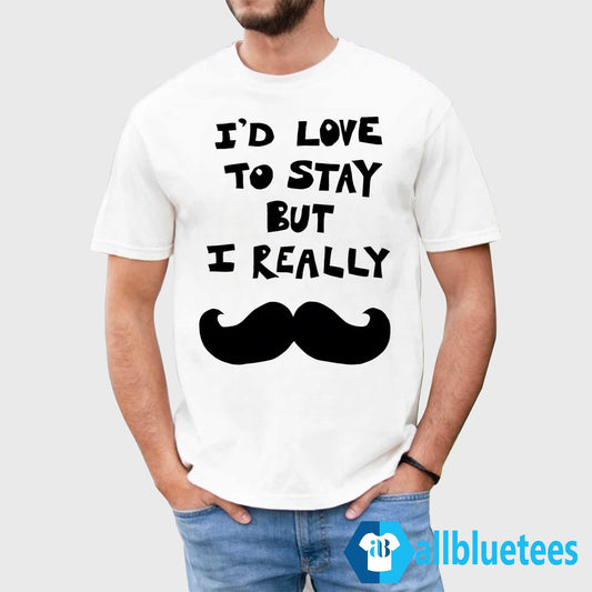 I’d Love To Stay But I Really Mustache Shirt