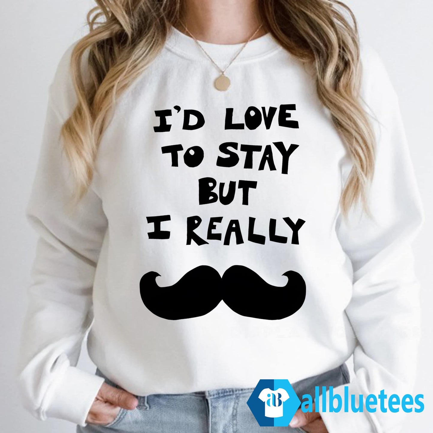 I’d Love To Stay But I Really Mustache Shirt