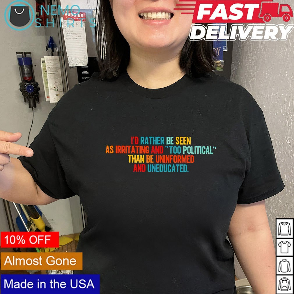 I’d rather be seen as irritating and too political than be uninformed and uneducated shirt