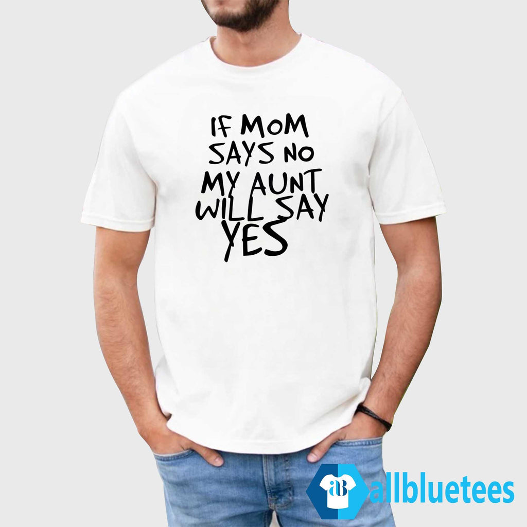 If Mom Says No My Aunt Will Say Yes Shirt