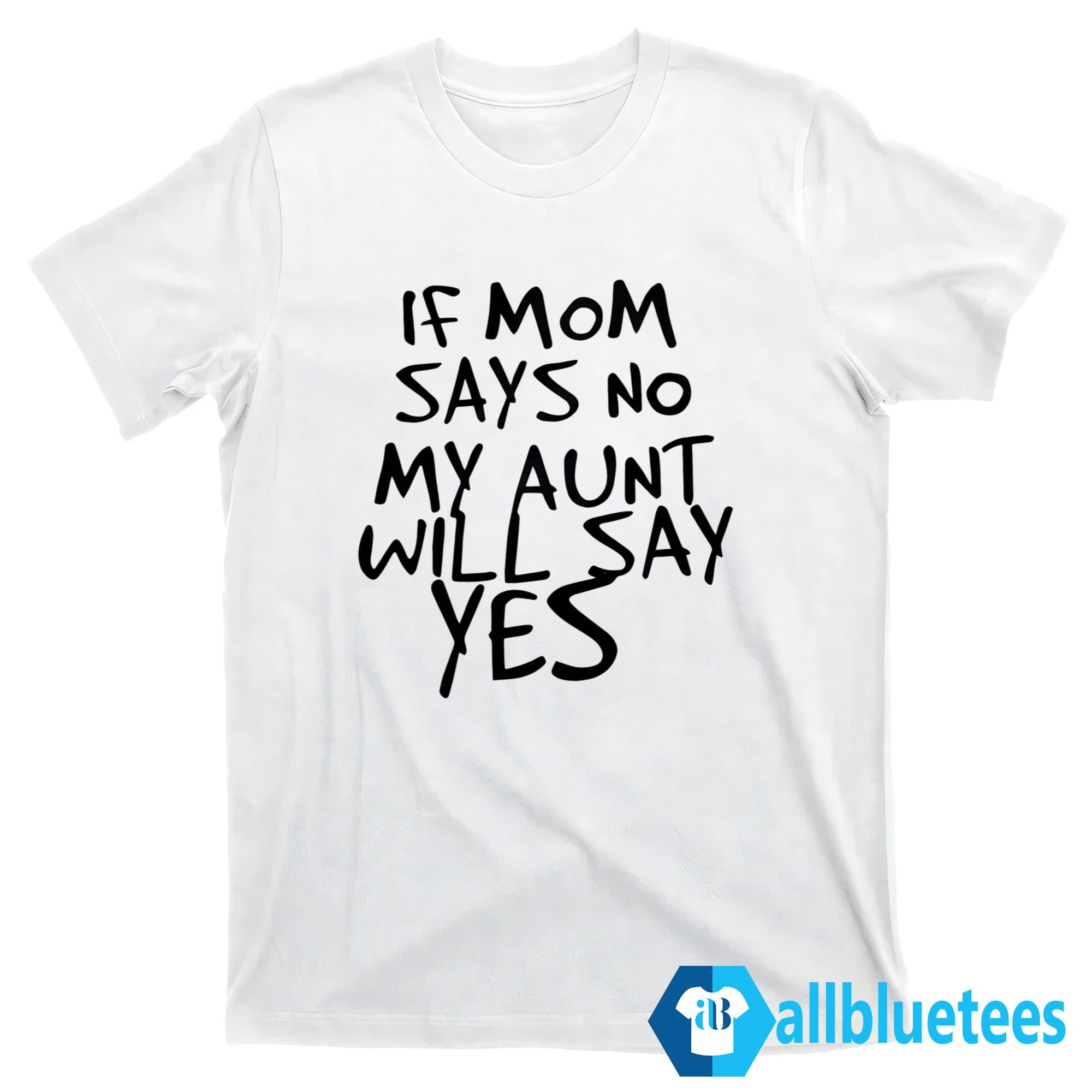 If Mom Says No My Aunt Will Say Yes Shirt