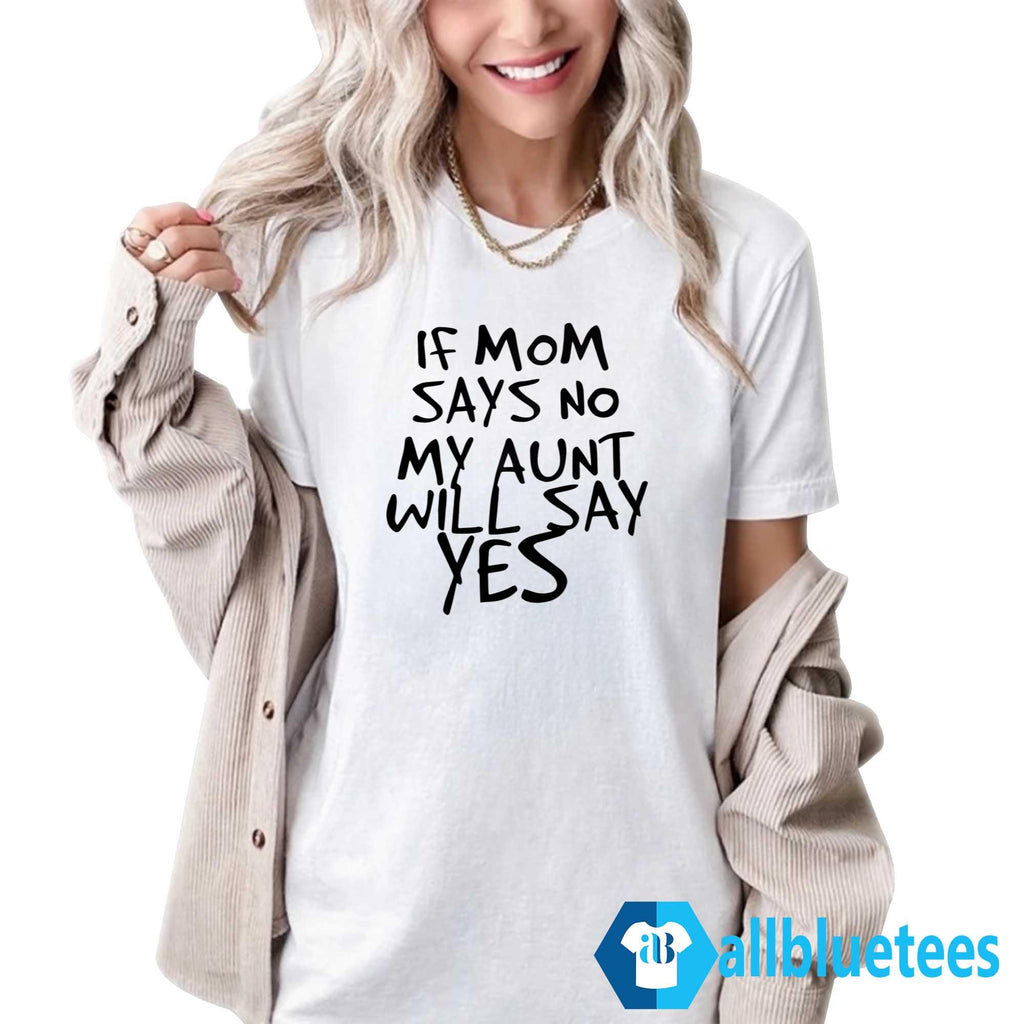 If Mom Says No My Aunt Will Say Yes Shirt