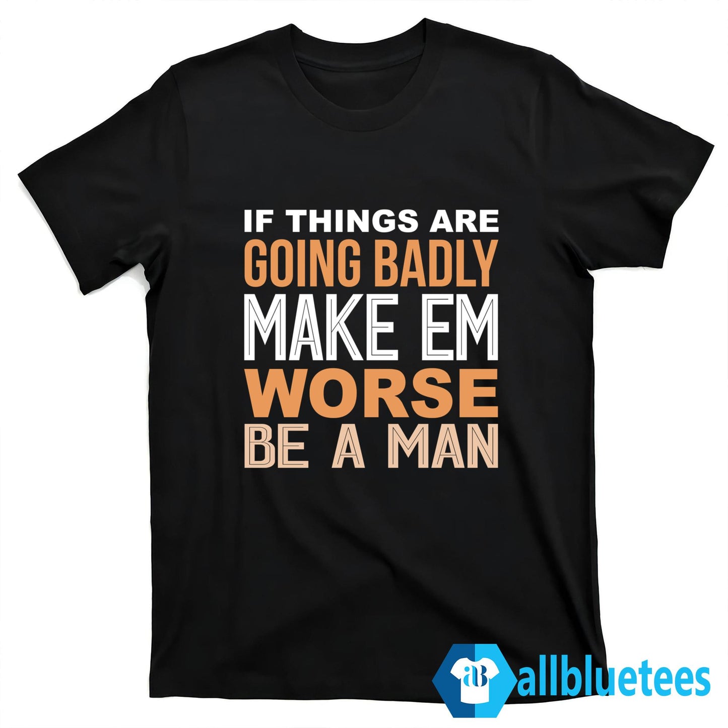 If Things Are Going Badly Make Em Worse Be A Man Shirt