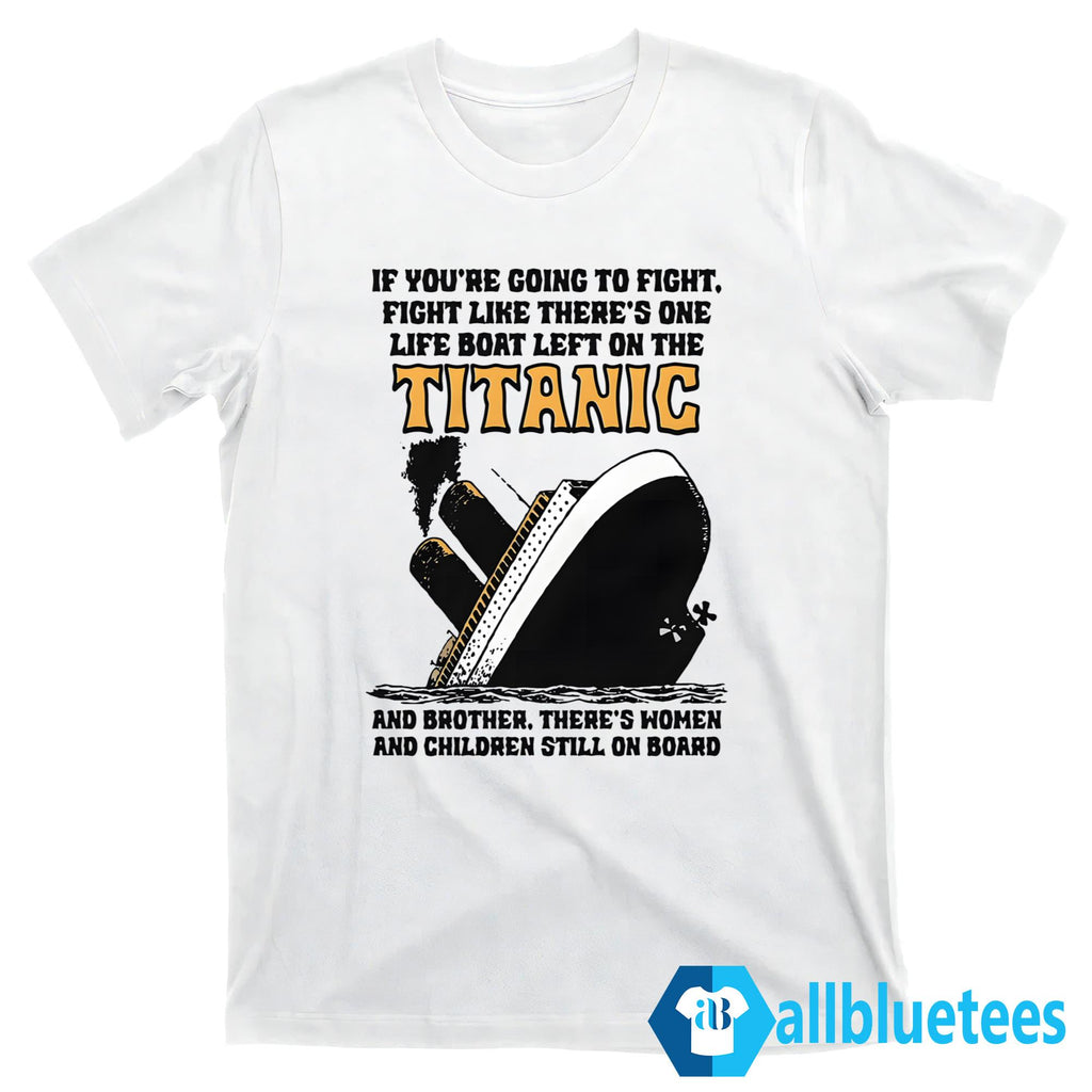 If You’re Going To Fight Fight Like There’s One Life Boat Left On The Titanic Shirt
