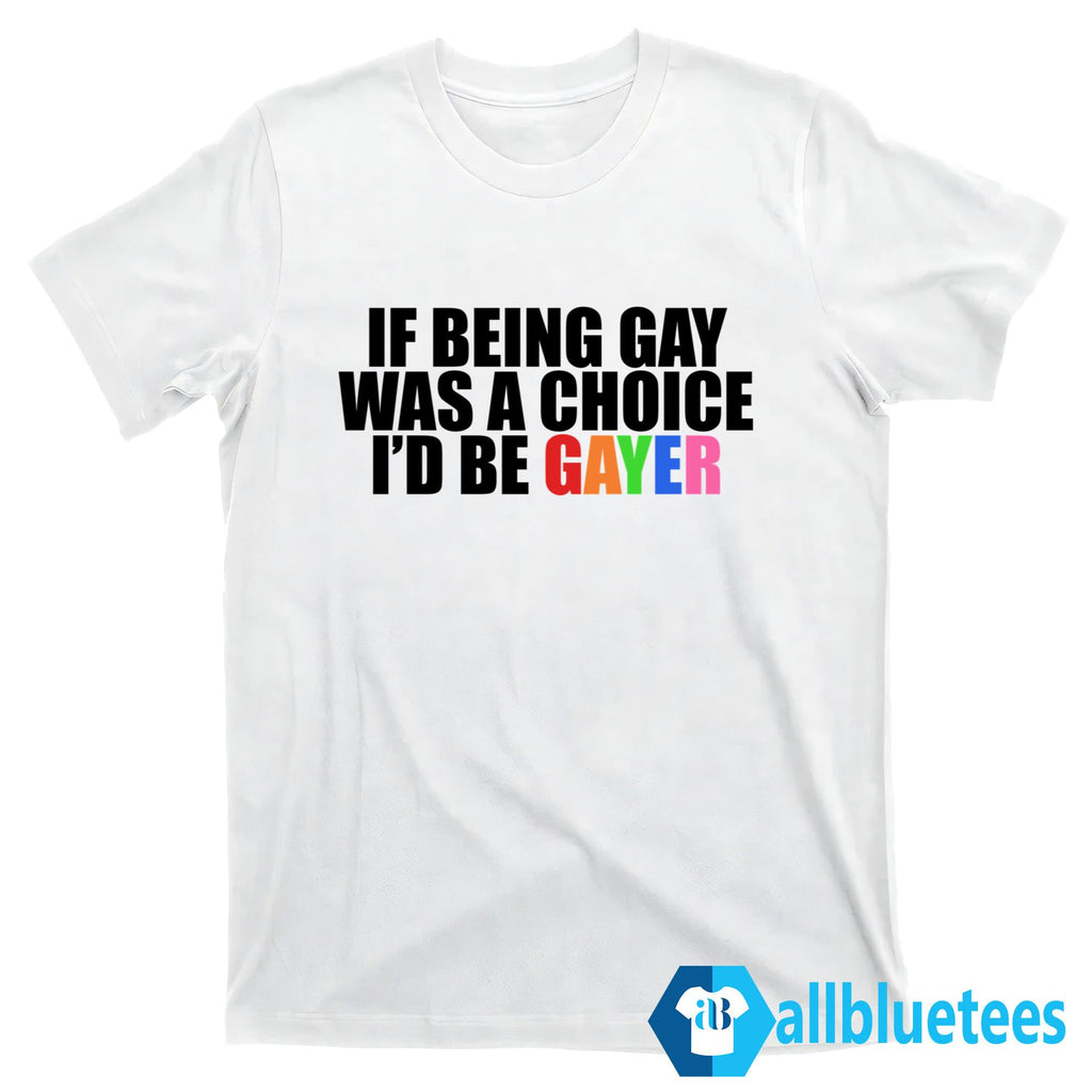 If Being Gay Was A Choice I’d Be Gayer Shirt