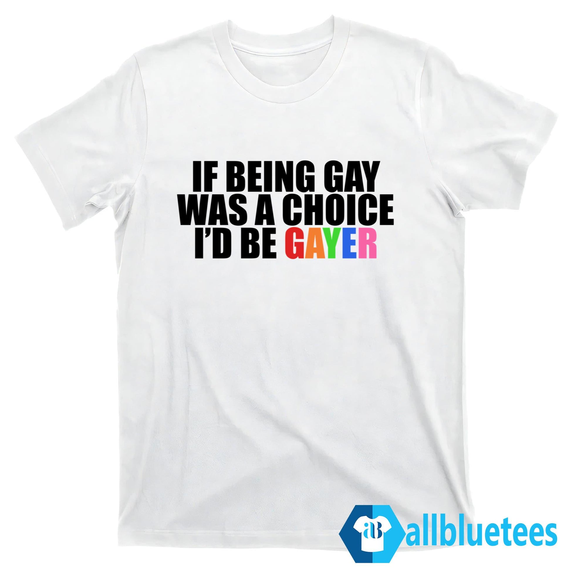 If Being Gay Was A Choice I’d Be Gayer Shirt