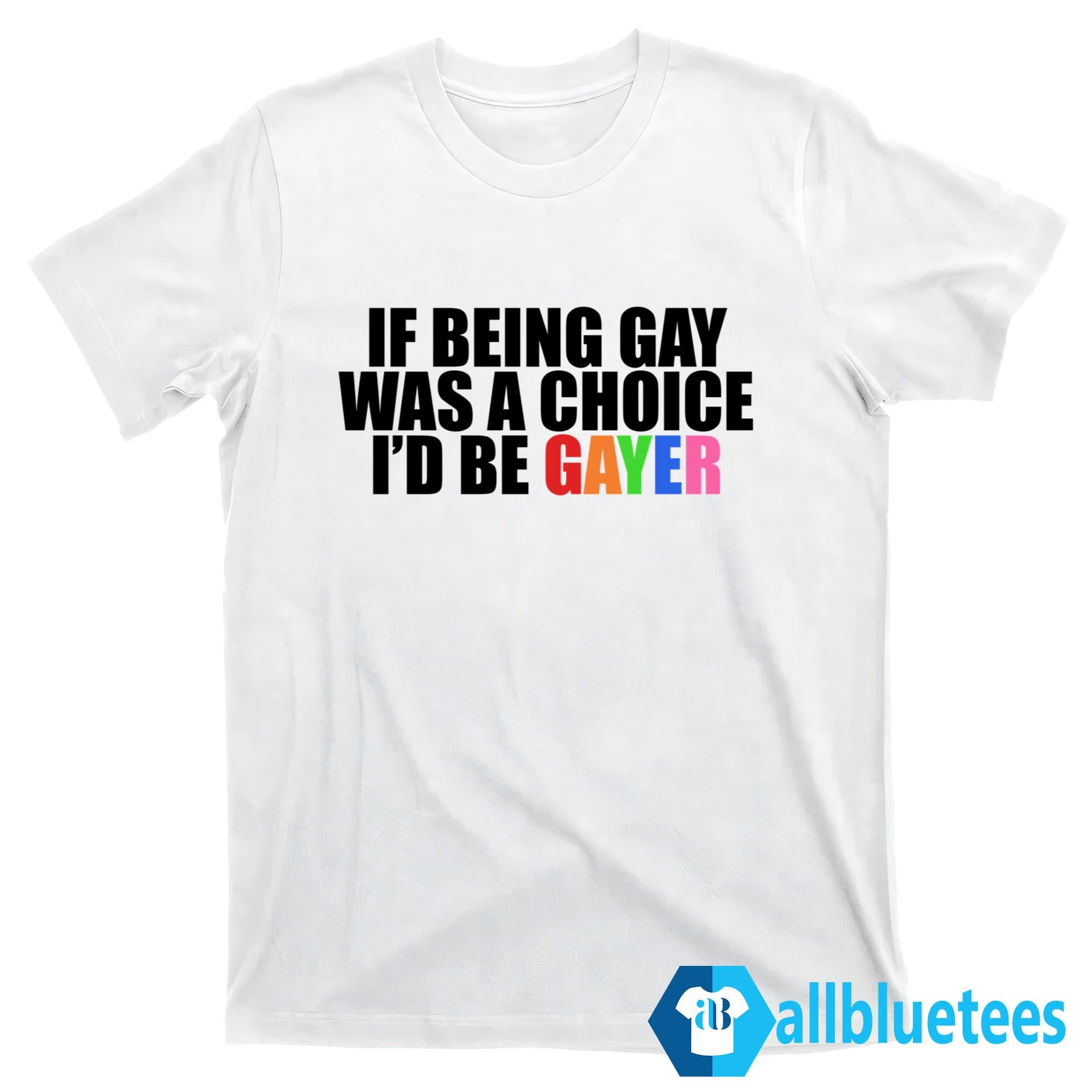 If Being Gay Was A Choice I’d Be Gayer Shirt