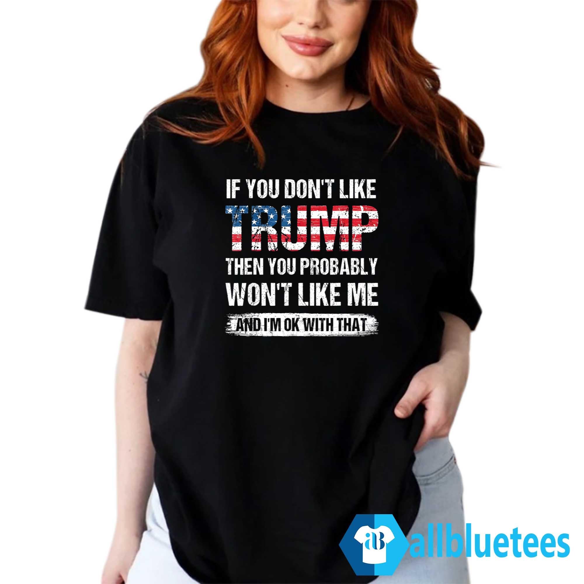 If You Don’t Like Trump Then You Probably Won’t Like Me And I’m Ok With That Shirt