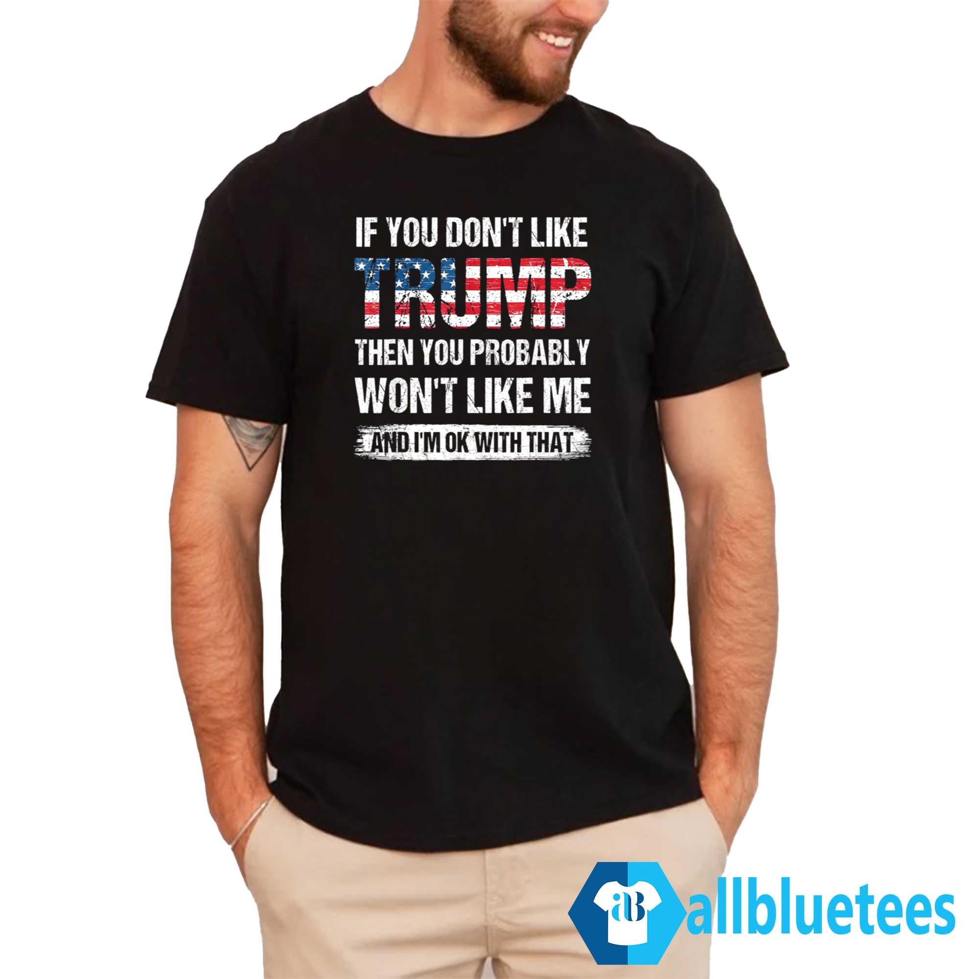 If You Don’t Like Trump Then You Probably Won’t Like Me And I’m Ok With That Shirt