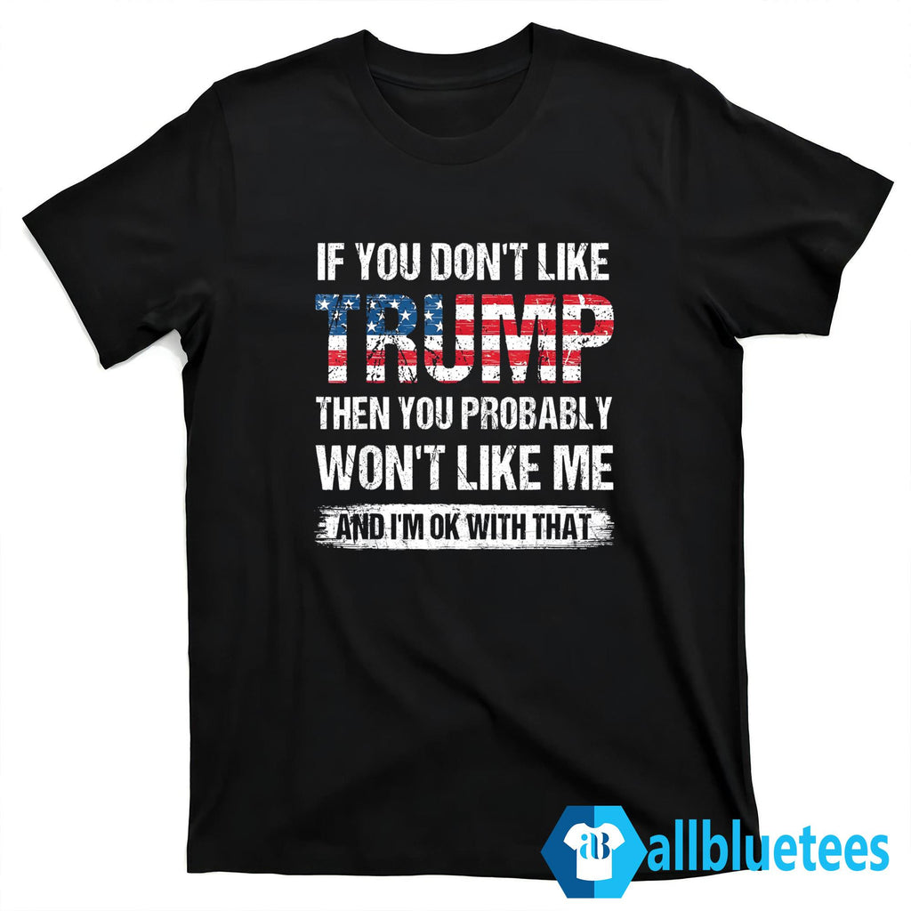 If You Don’t Like Trump Then You Probably Won’t Like Me And I’m Ok With That Shirt