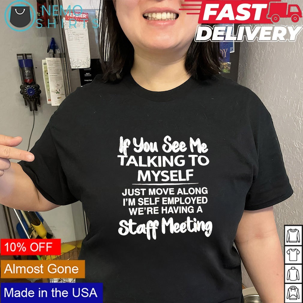If you see me talking to myself just move along I’m self-employed we’re having a staff meeting shirt
