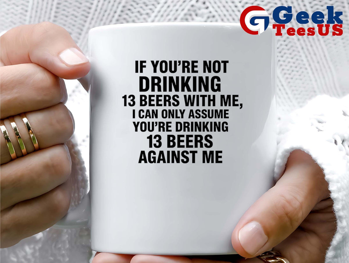 If you’re not drinking 13 beers with me I can only assume you’re drinking 13 beers against me shirt
