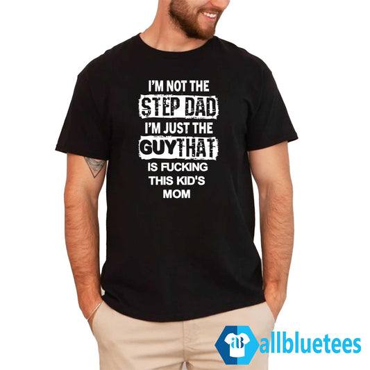 I’m Not The Step Dad I’m Just The Guy That Is Fucking This Kid’s Mom Shirt