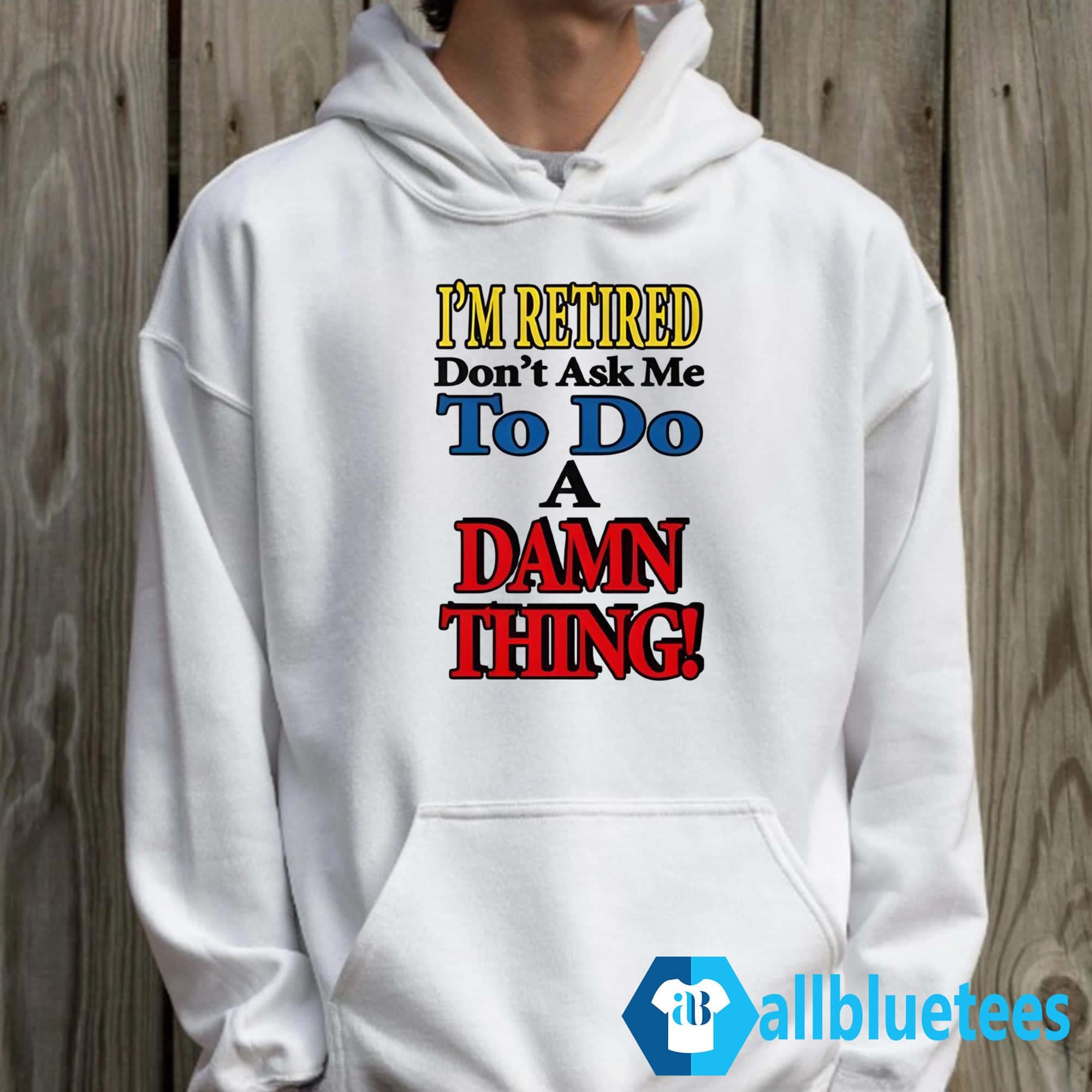 I’m Retired Don’t Ask Me To Do A Damn Thing Shirt