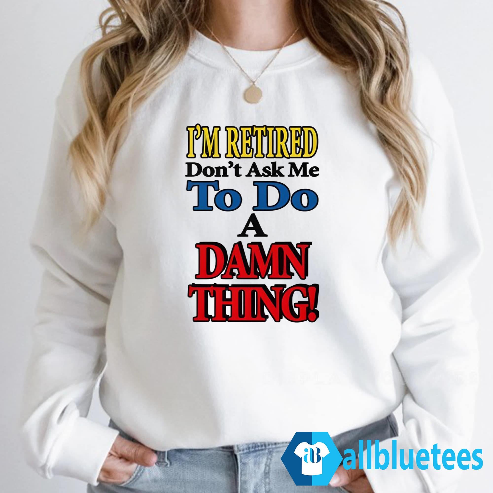 I’m Retired Don’t Ask Me To Do A Damn Thing Shirt