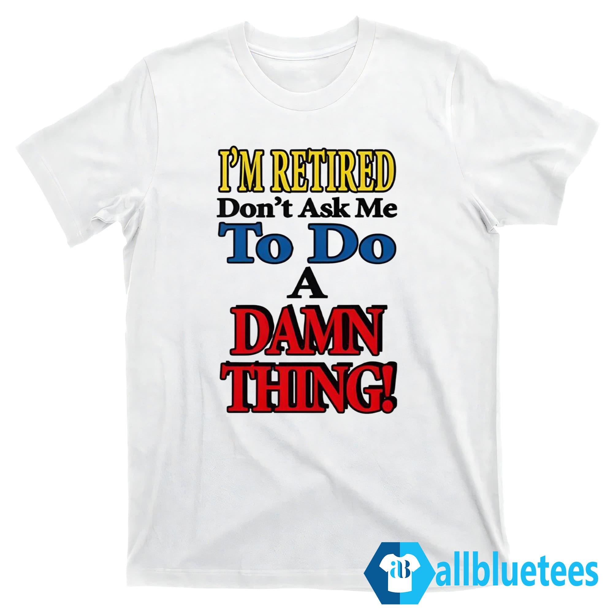 I’m Retired Don’t Ask Me To Do A Damn Thing Shirt