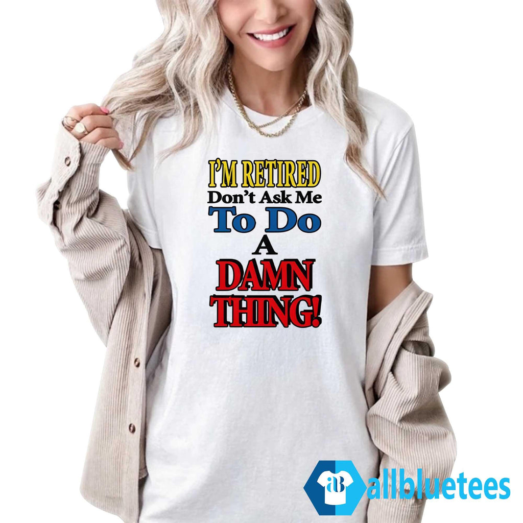 I’m Retired Don’t Ask Me To Do A Damn Thing Shirt
